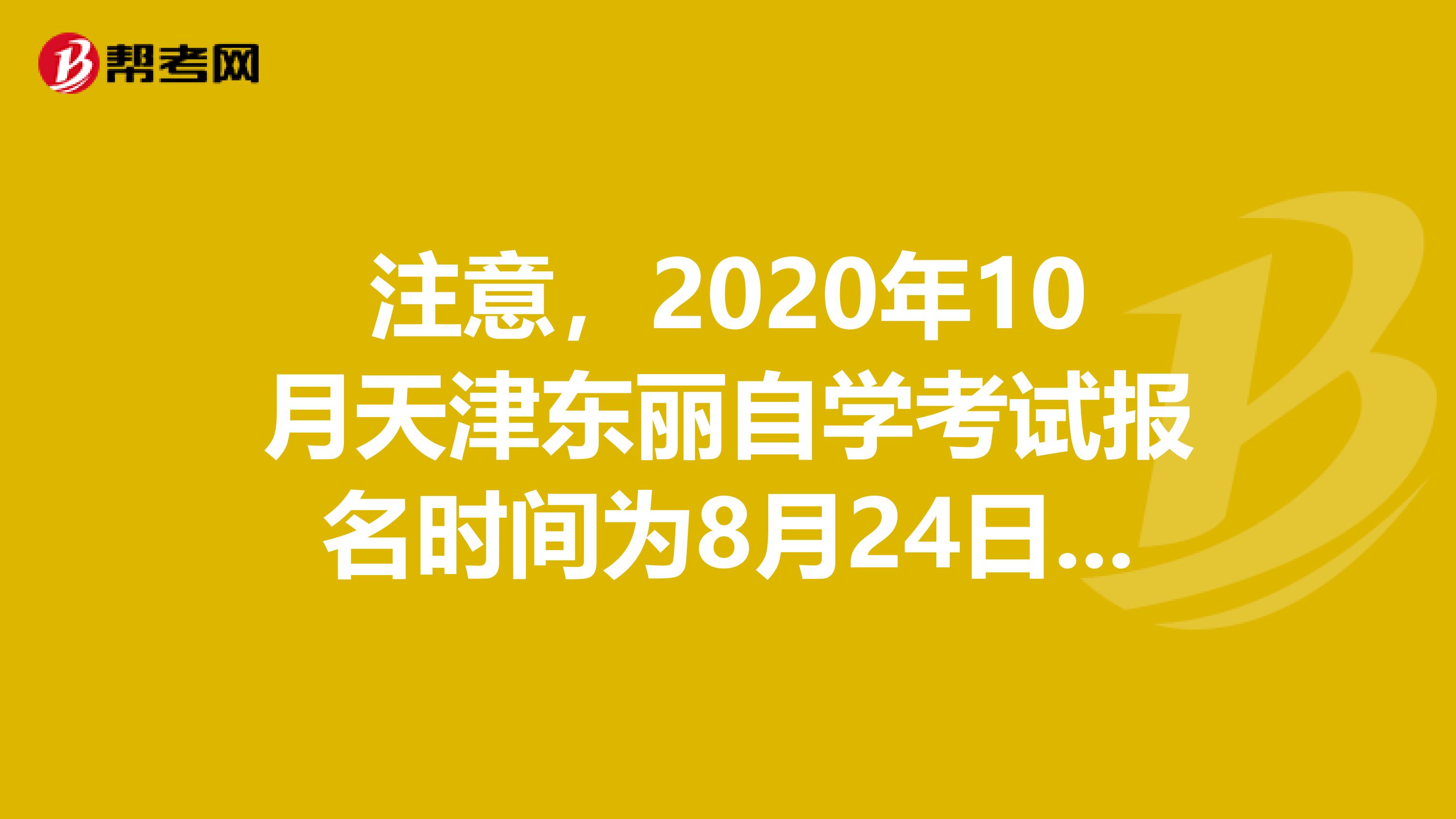 注意，2020年10月天津东丽自学考试报名时间为8月24日至28日！