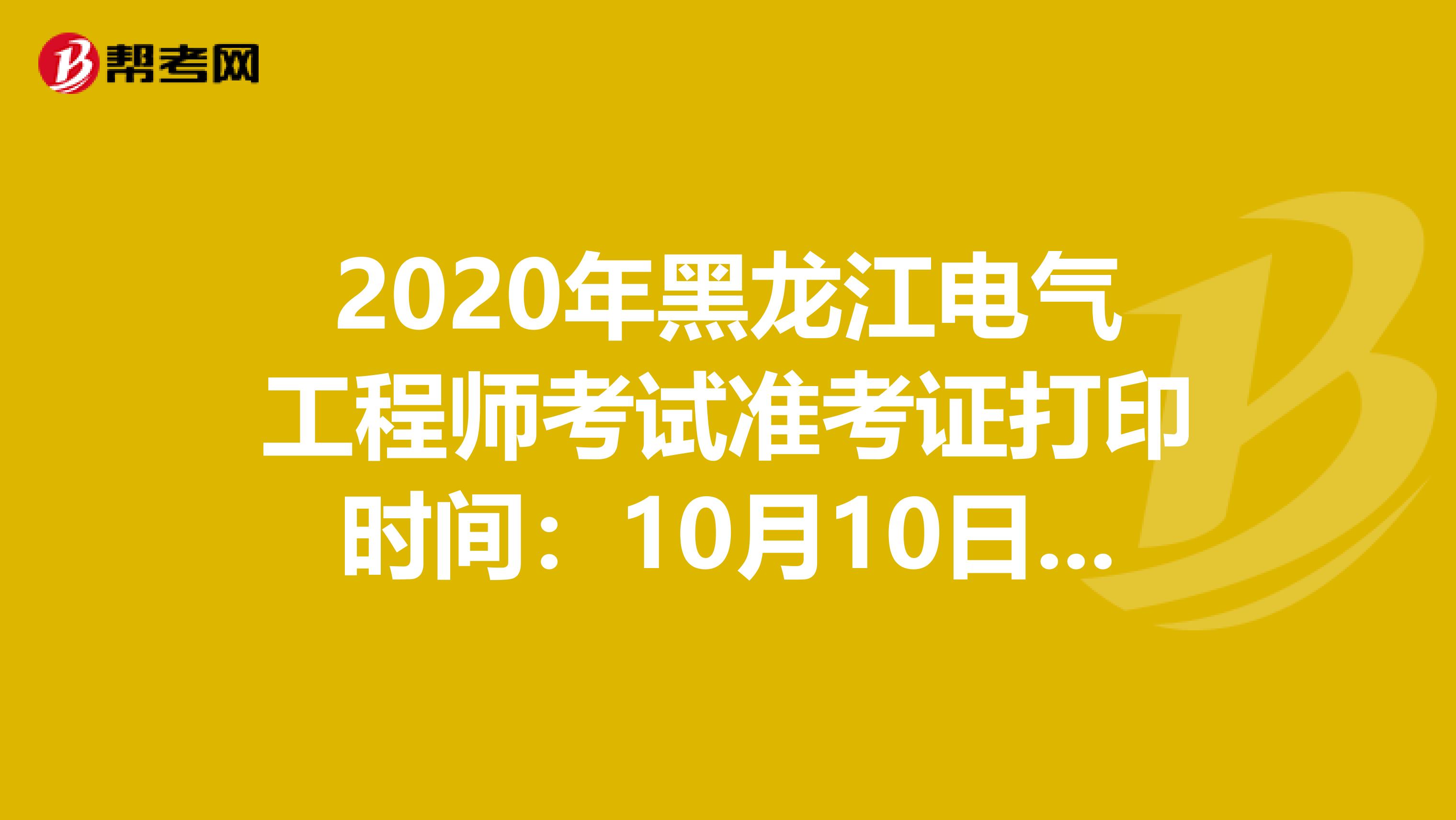 2020年黑龙江电气工程师考试准考证打印时间：10月10日-15日