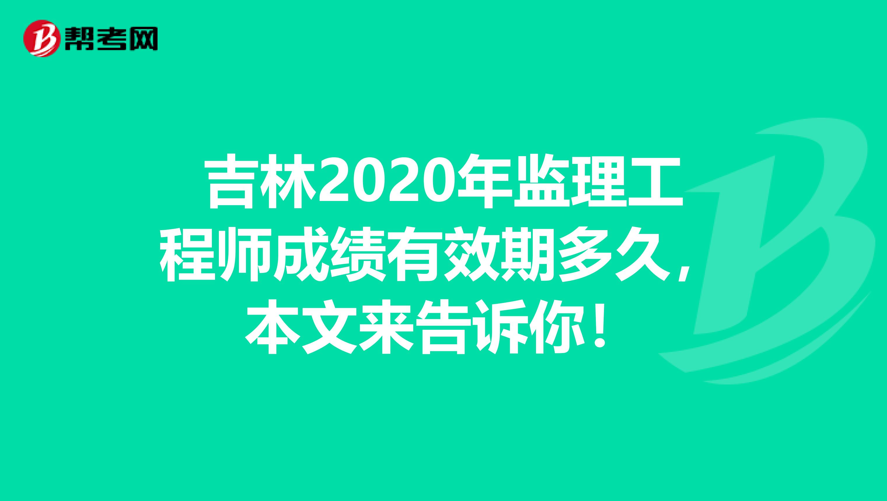 吉林2020年监理工程师成绩有效期多久，本文来告诉你！