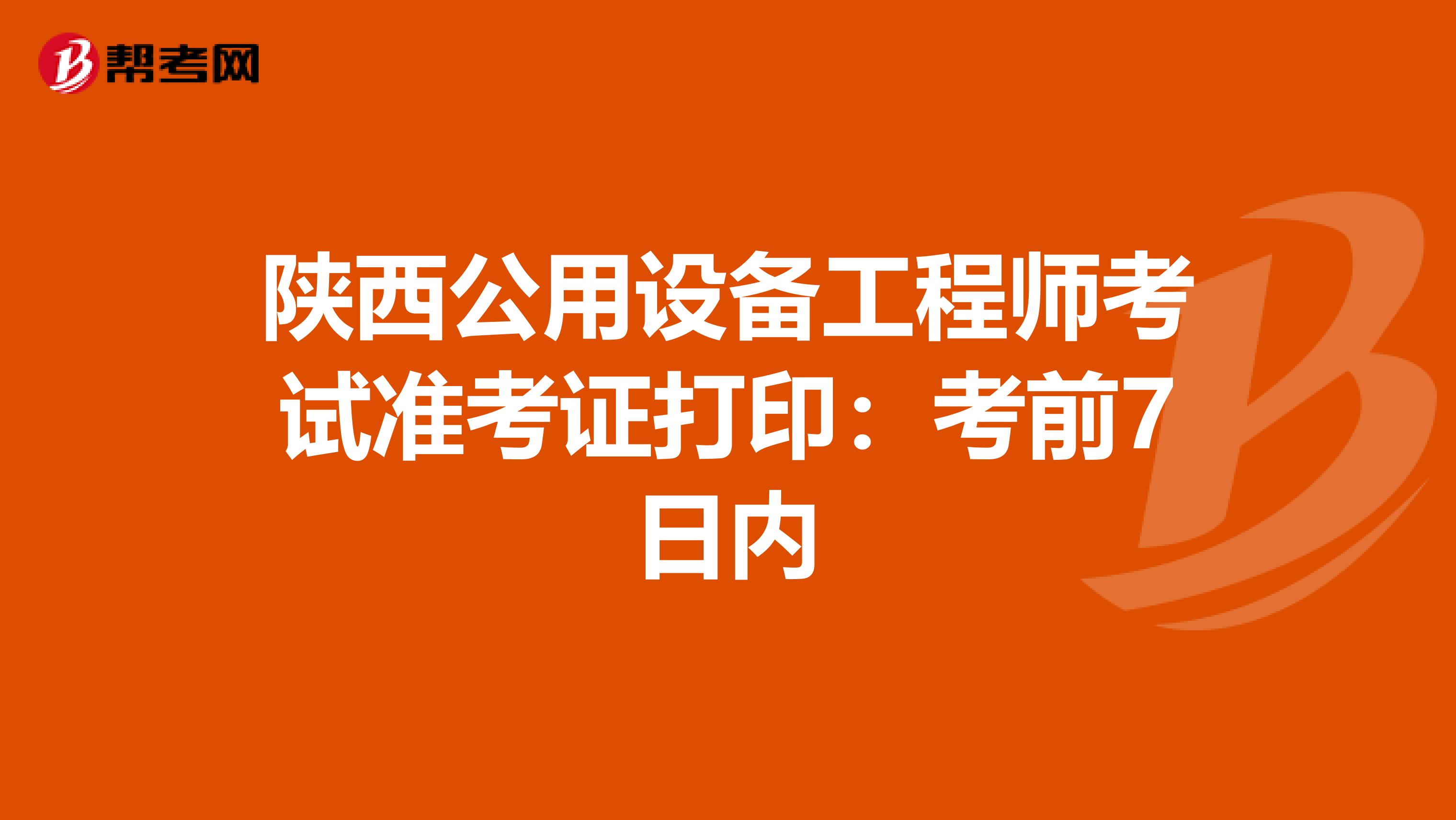 陕西公用设备工程师考试准考证打印：考前7日内