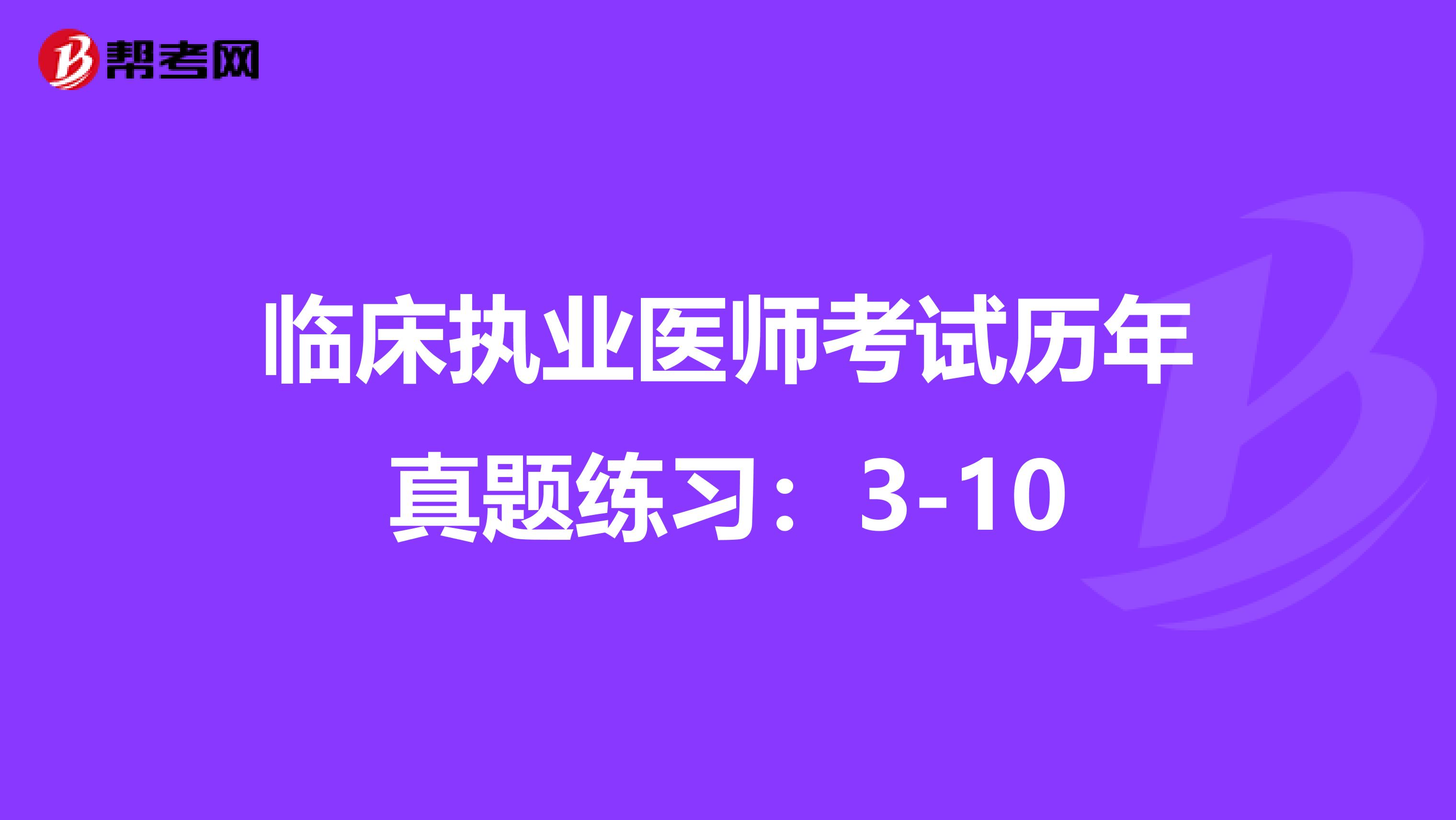 臨床執(zhí)業(yè)醫(yī)師考試歷年真題練習：3-10