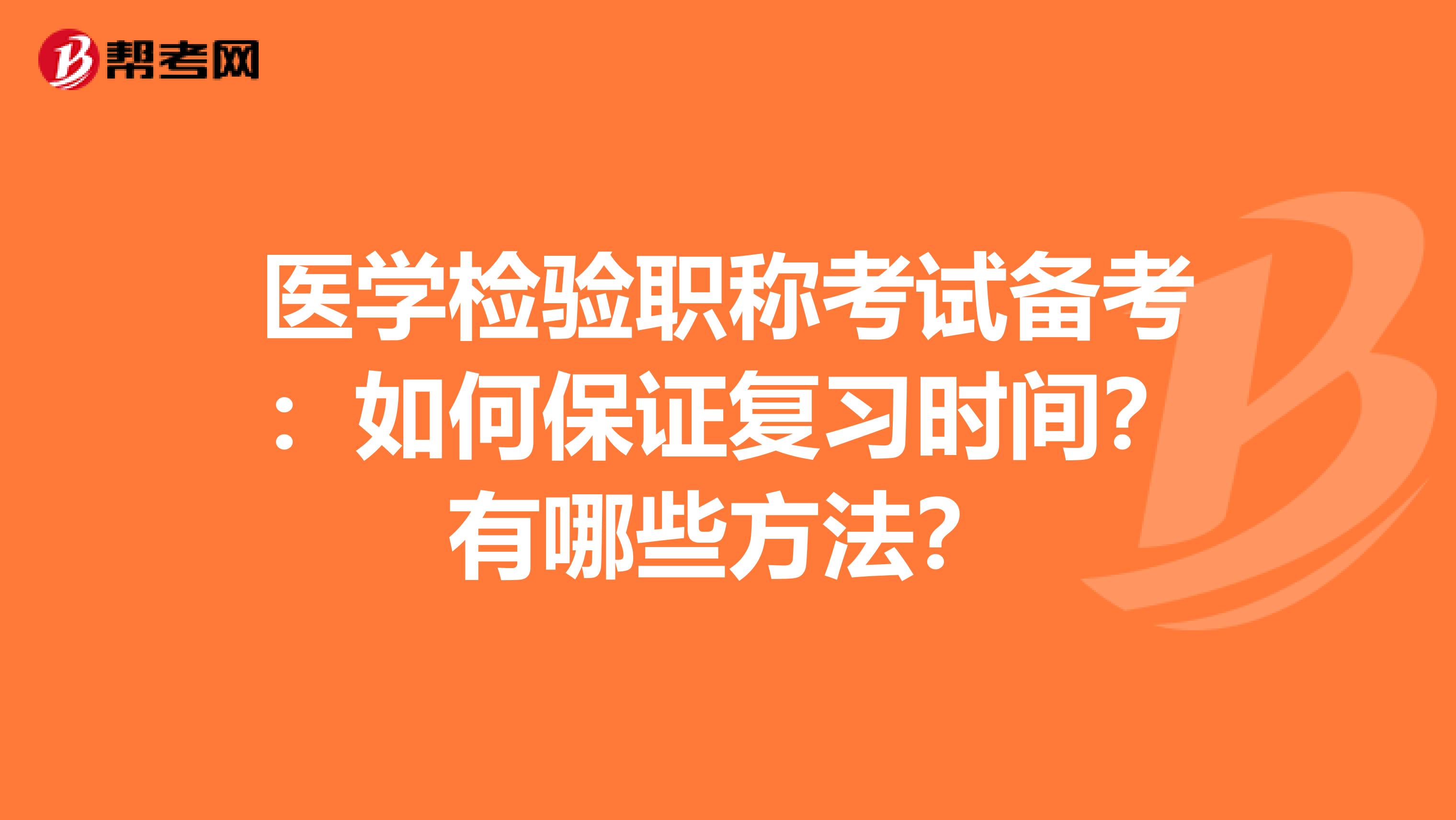 医学检验职称考试备考：如何保证复习时间？有哪些方法？