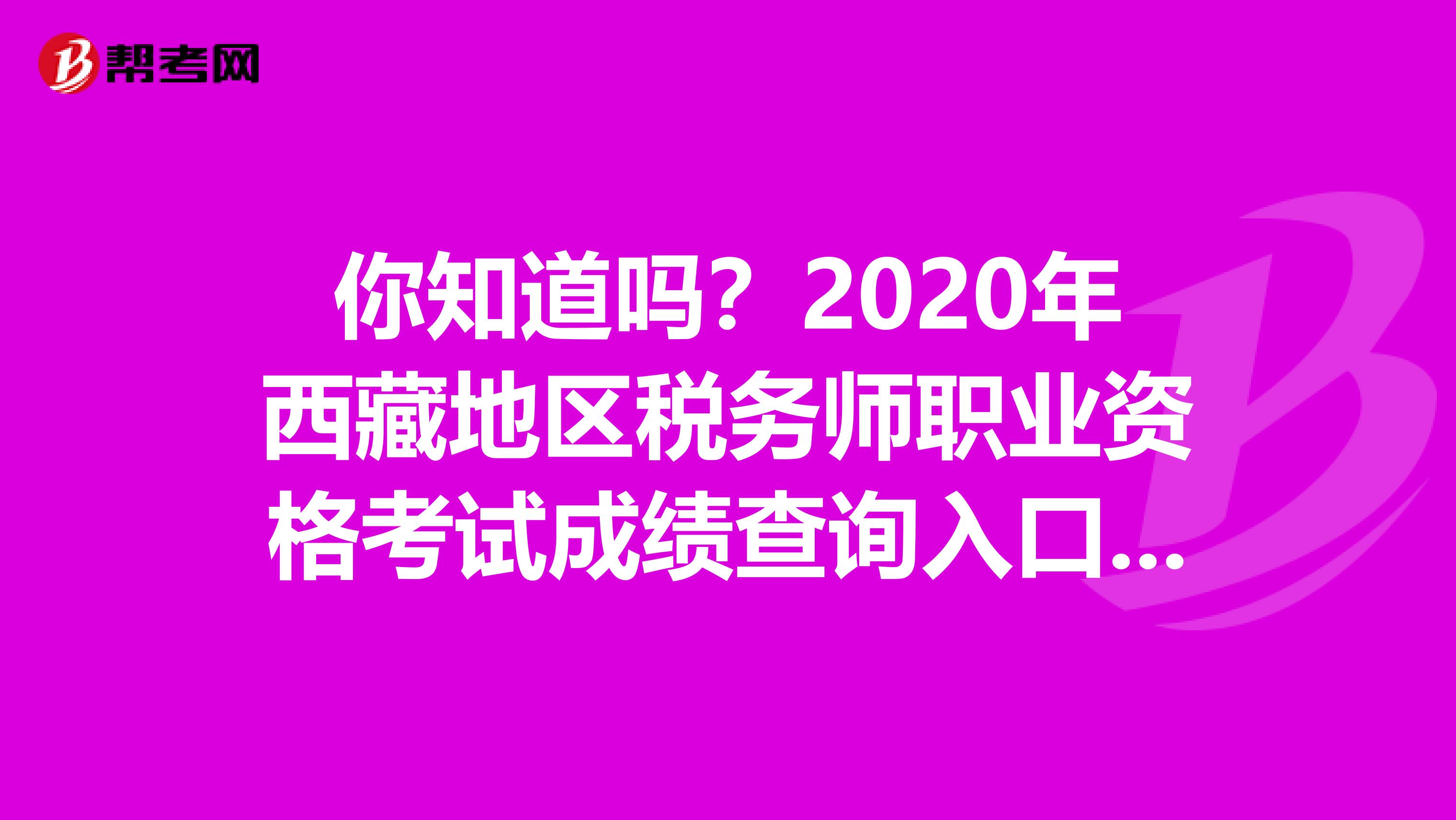 你知道吗？2020年西藏地区税务师职业资格考试成绩查询入口公布了