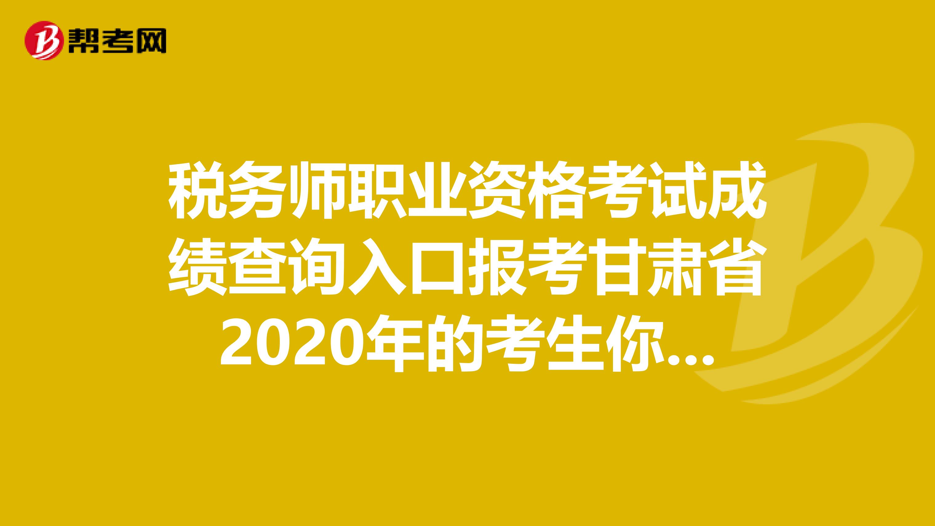 税务师职业资格考试成绩查询入口报考甘肃省2020年的考生你知道吗？