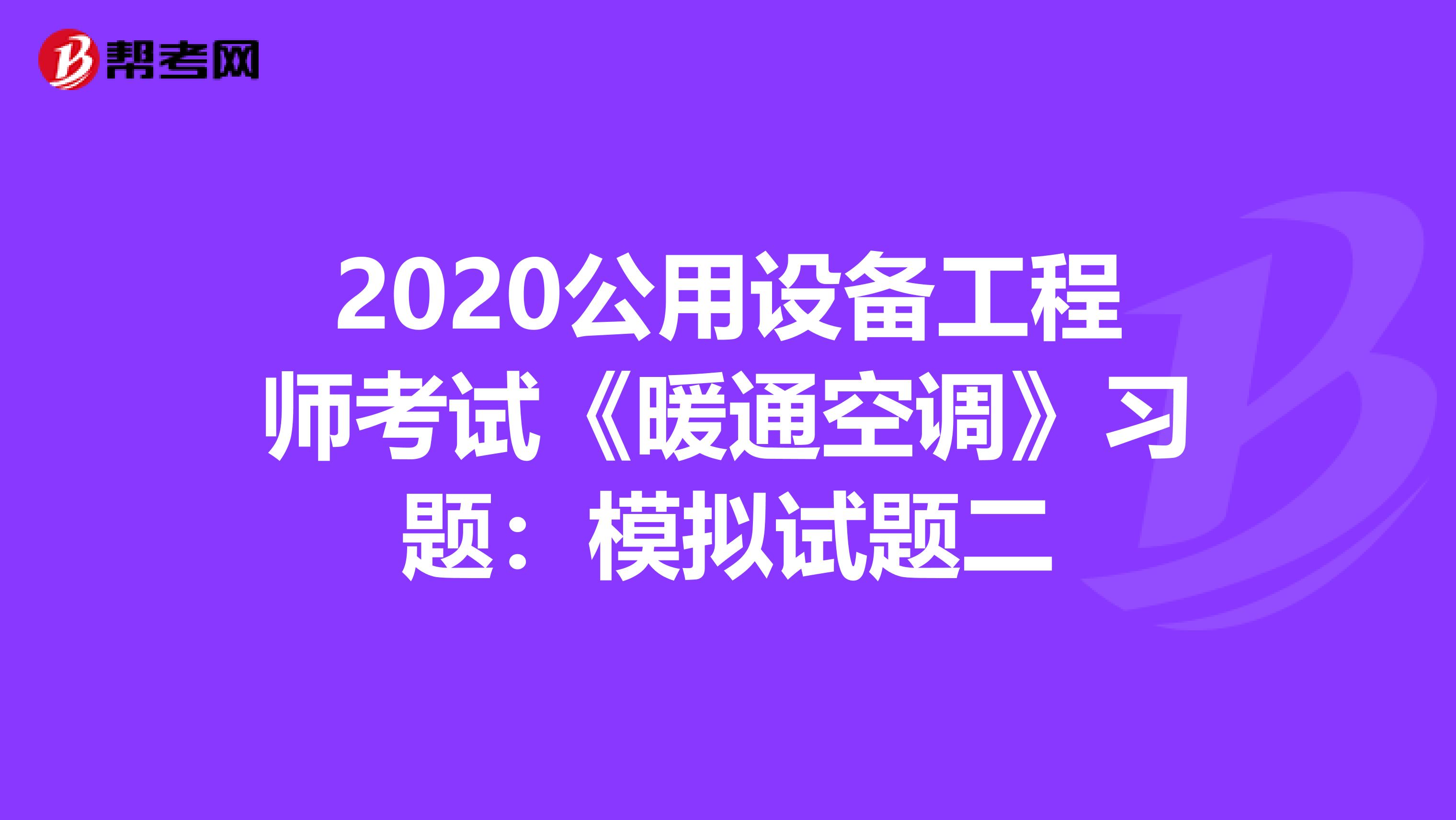 2020公用设备工程师考试《暖通空调》习题：模拟试题二