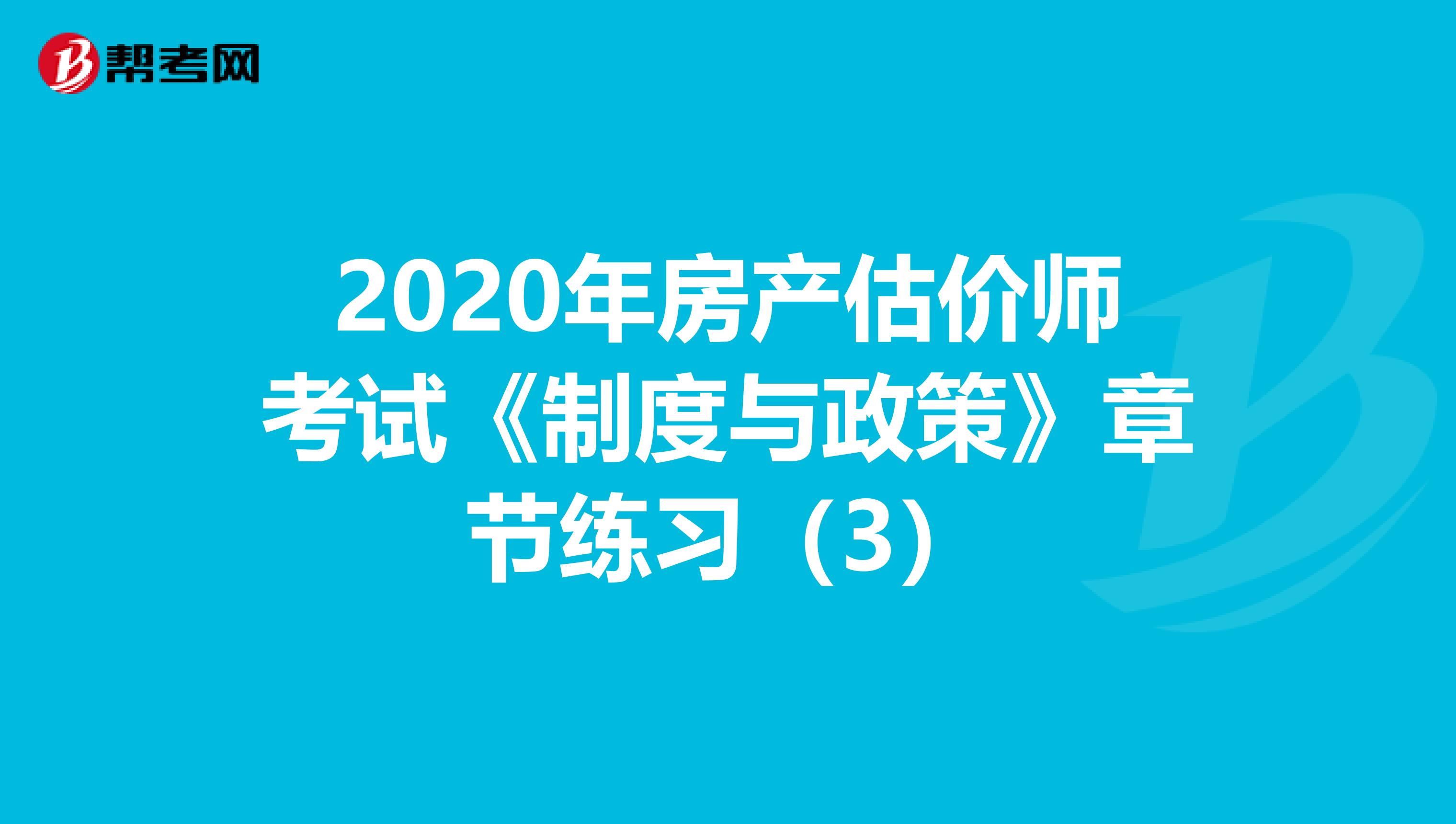 2020年房产估价师考试《制度与政策》章节练习（3）