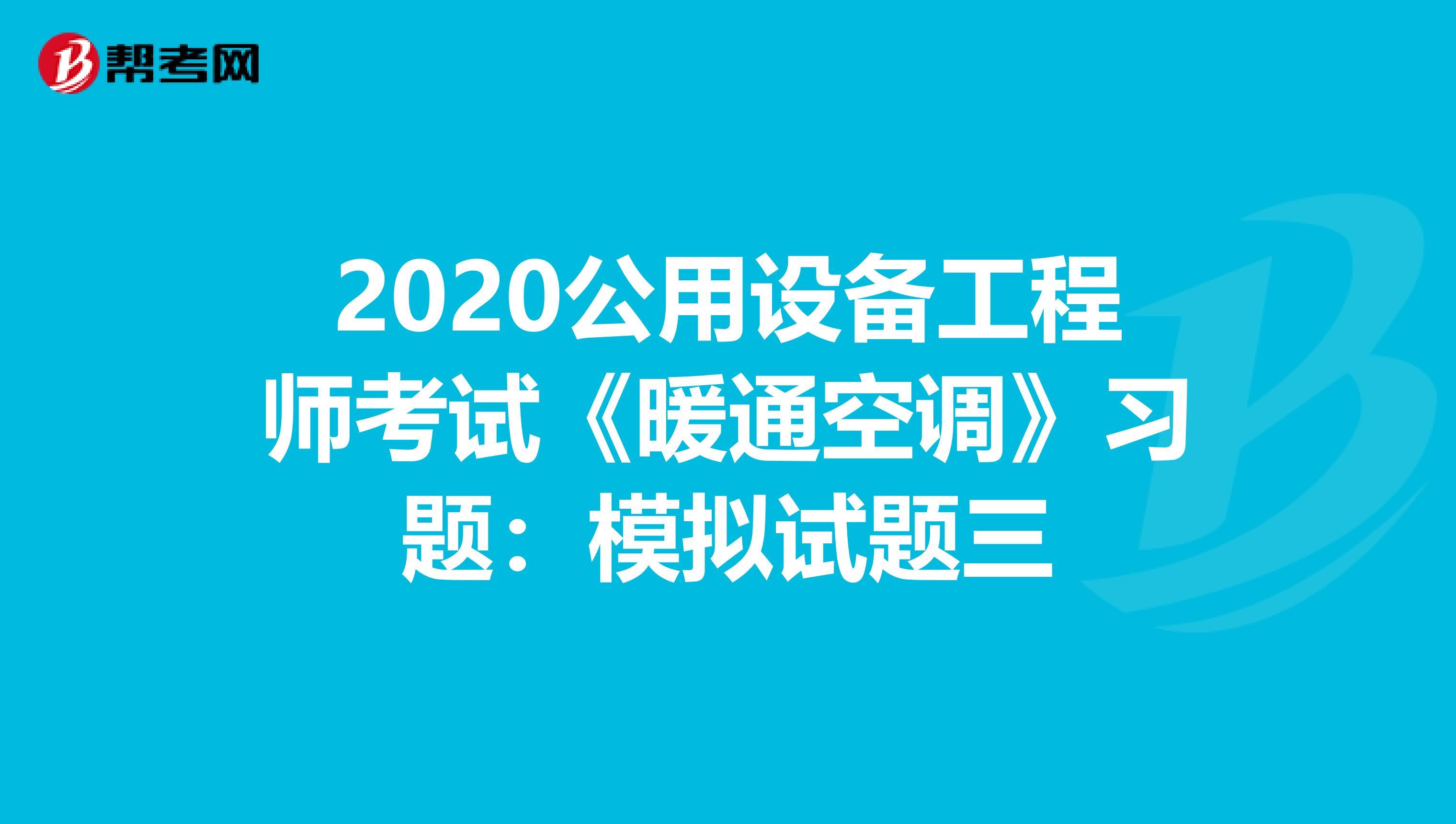 2020公用设备工程师考试《暖通空调》习题：模拟试题三