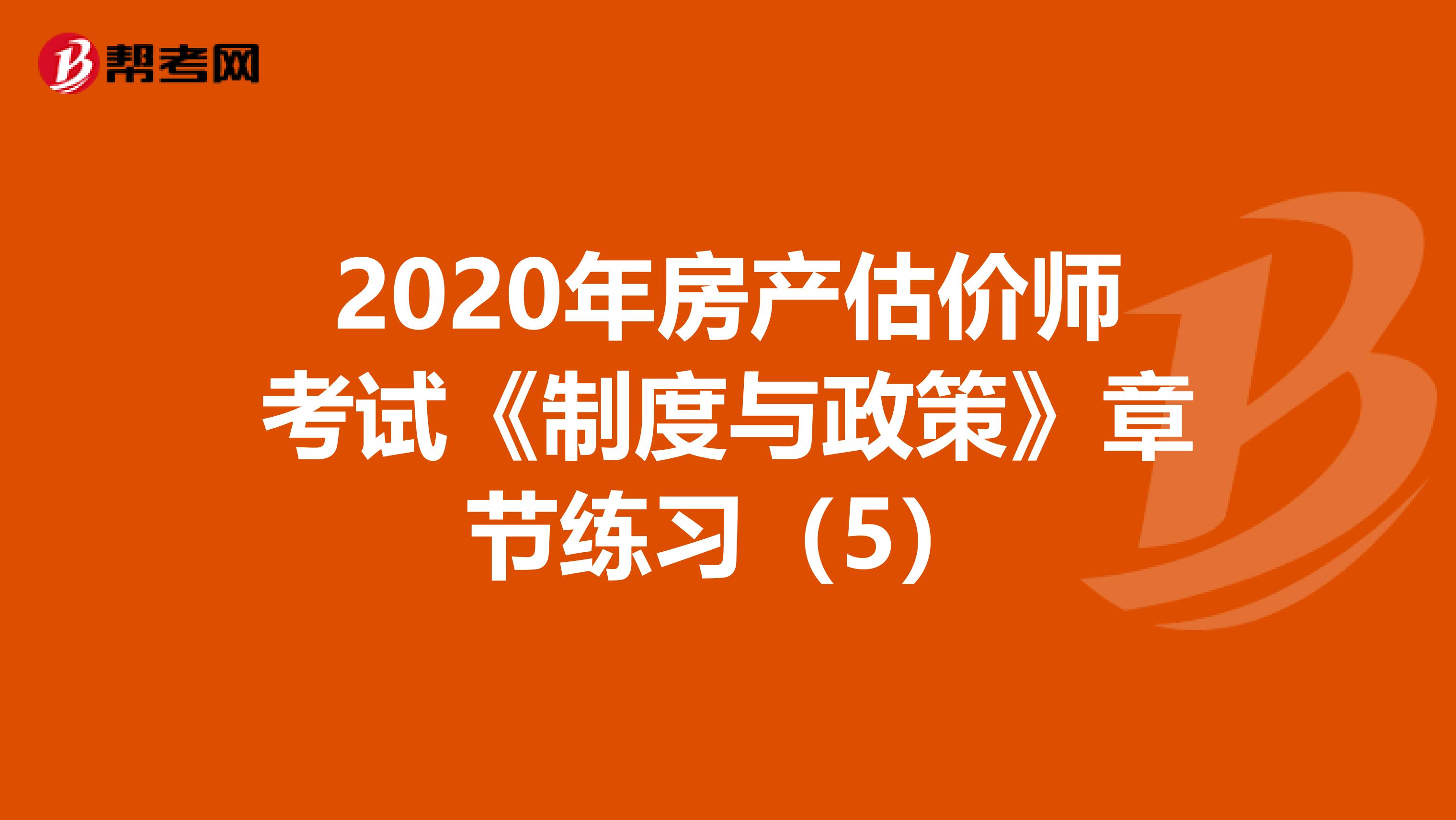 2020年房产估价师考试《制度与政策》章节练习（5）