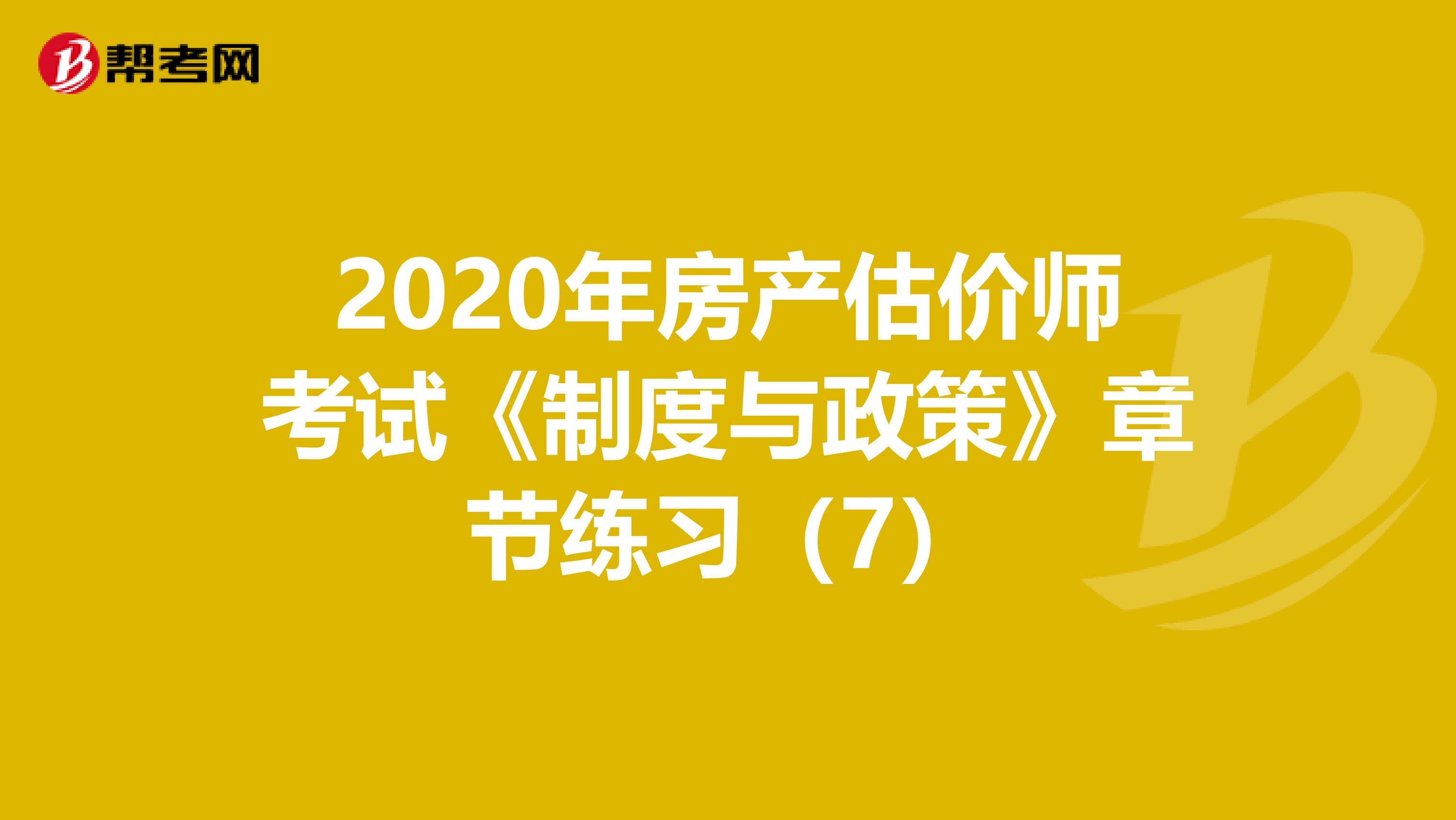 2020年房产估价师考试《制度与政策》章节练习（7）