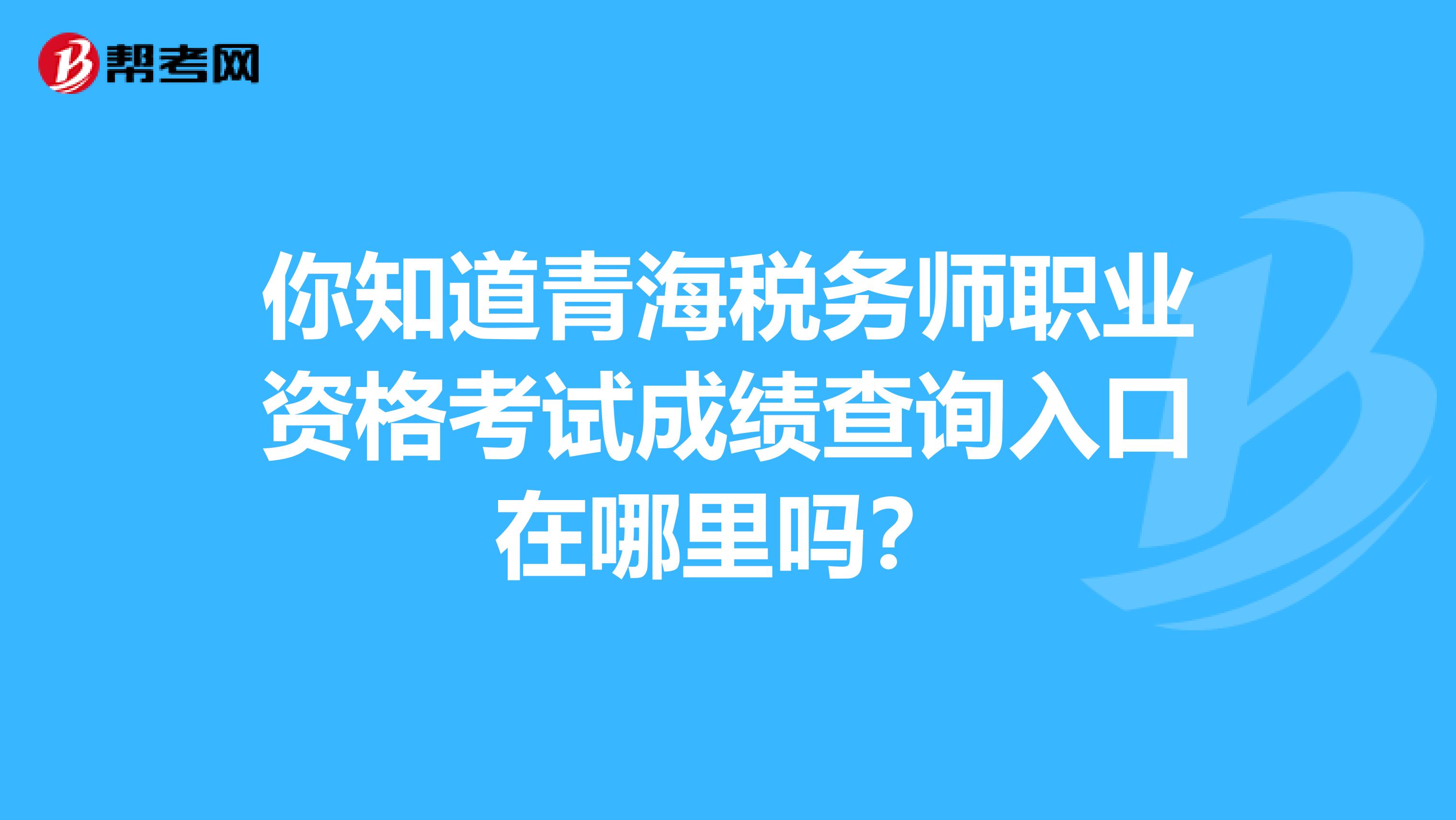 你知道青海税务师职业资格考试成绩查询入口在哪里吗？