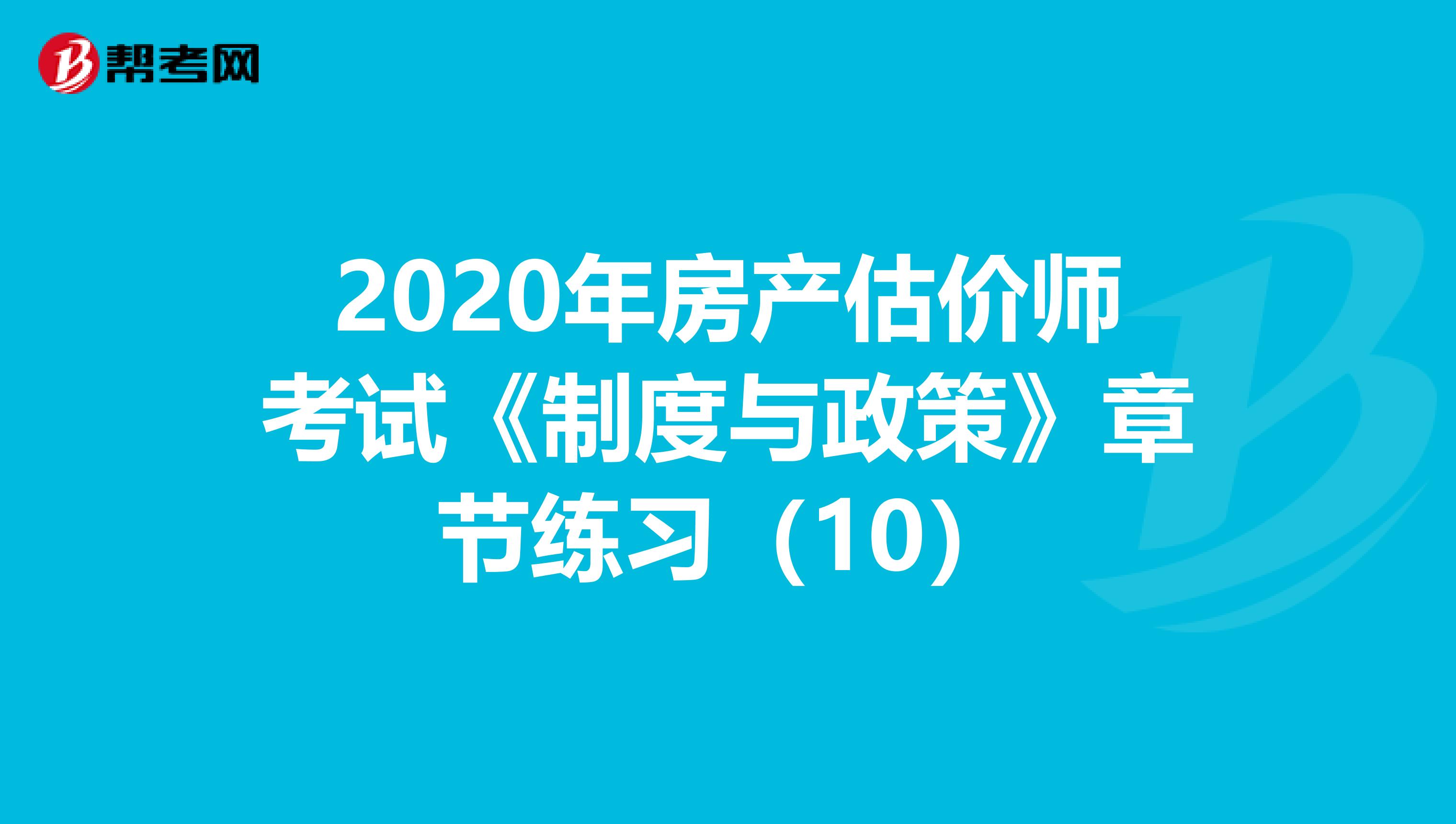 2020年房产估价师考试《制度与政策》章节练习（10）