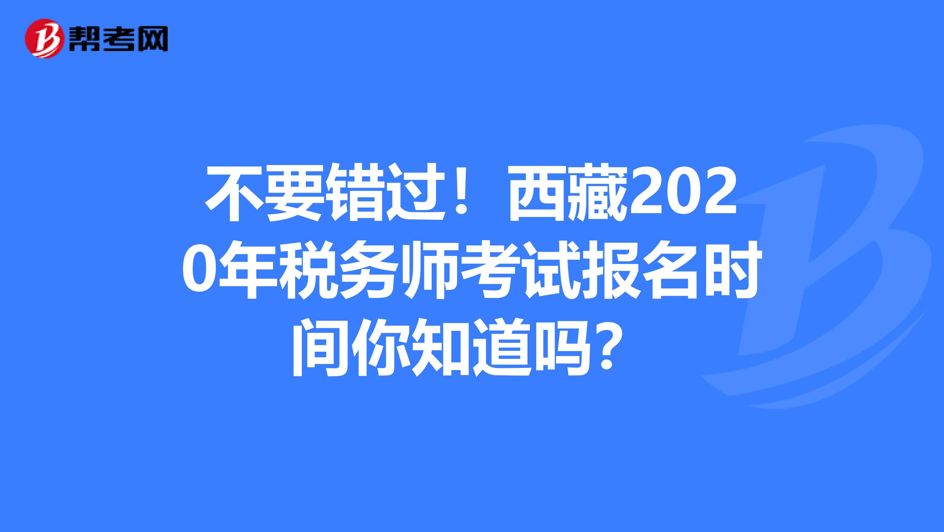 不要错过！西藏2020年税务师考试报名时间你知道吗？