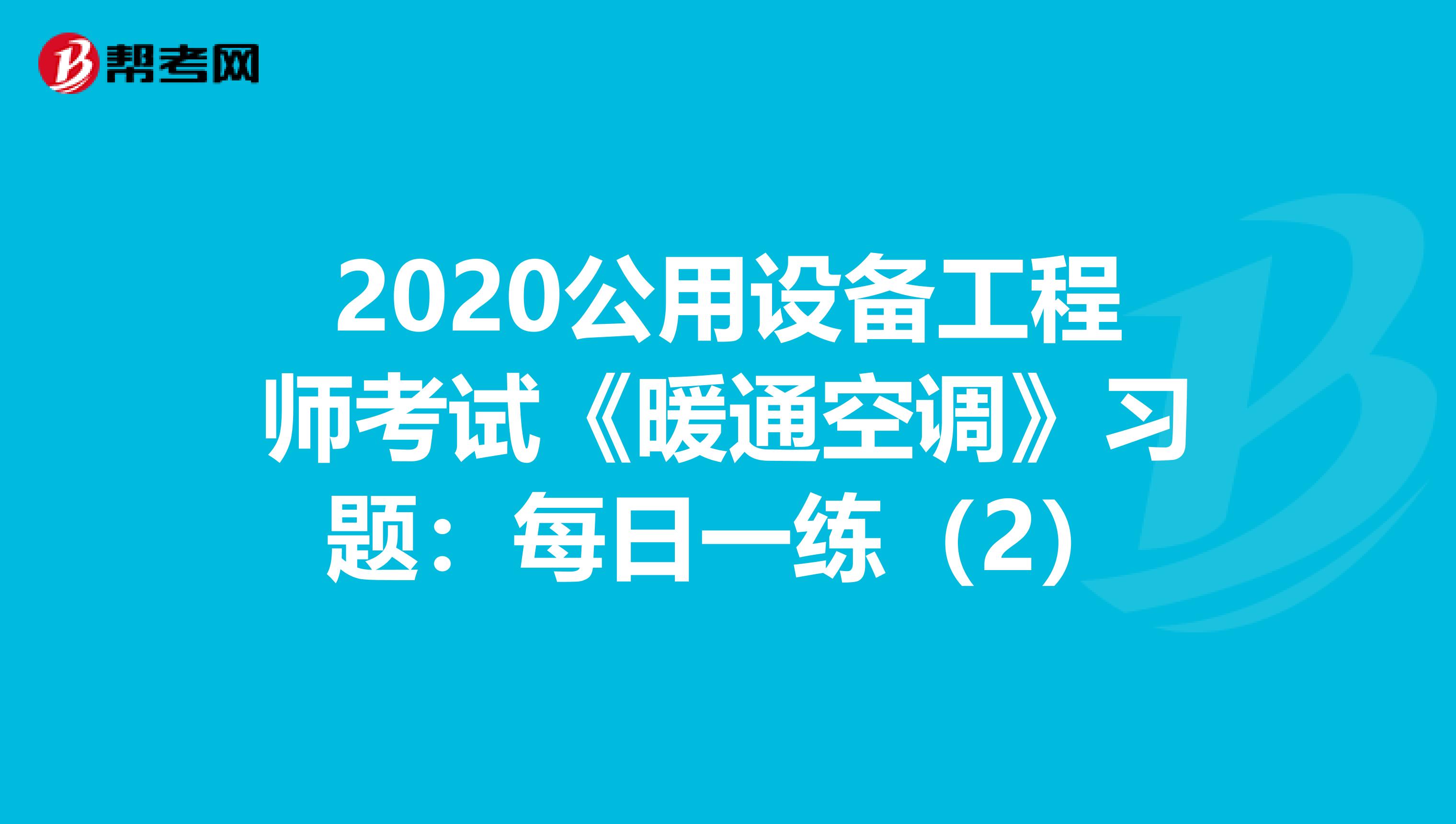 2020公用设备工程师考试《暖通空调》习题：每日一练（2）