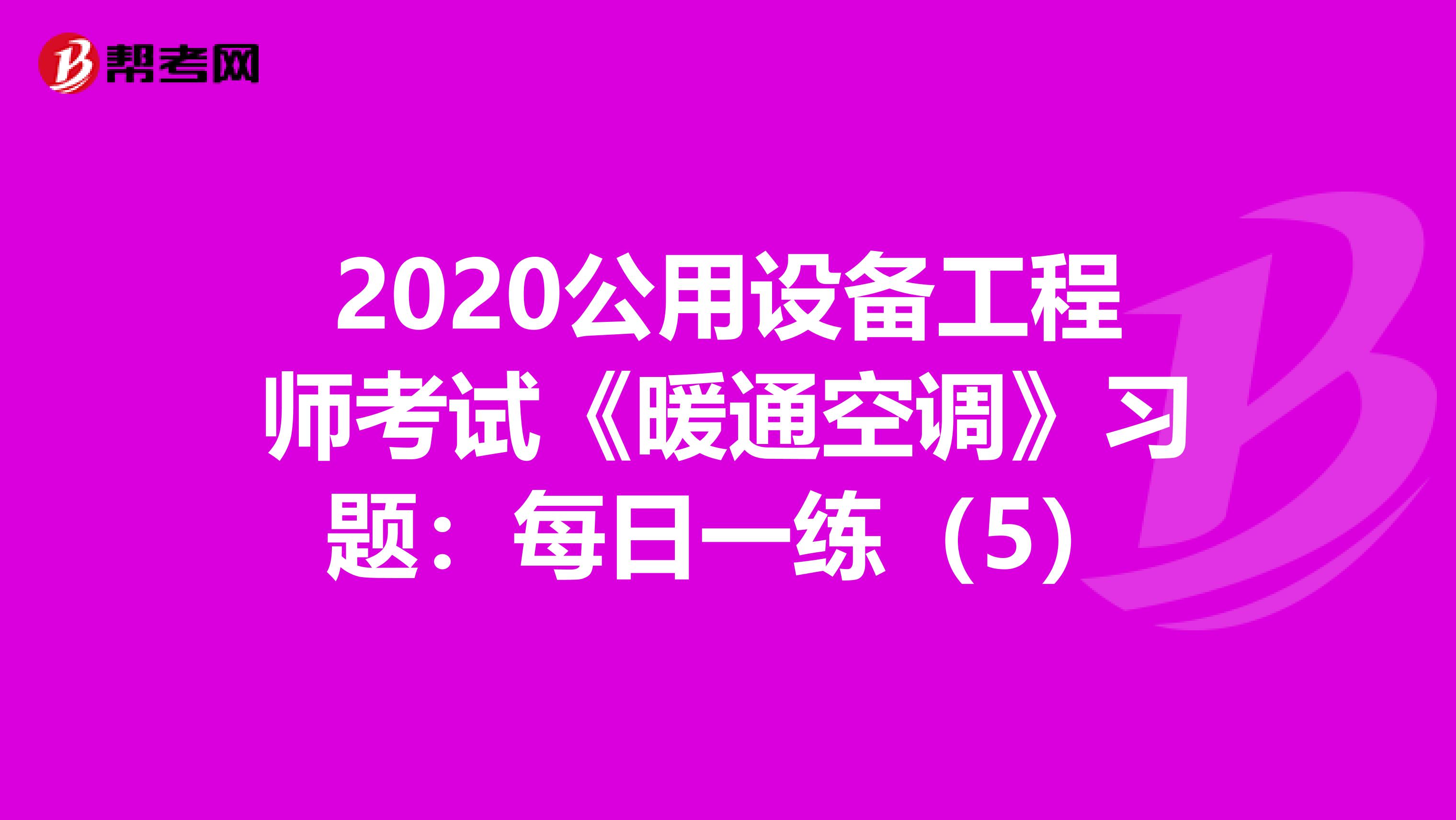 2020公用设备工程师考试《暖通空调》习题：每日一练（5）