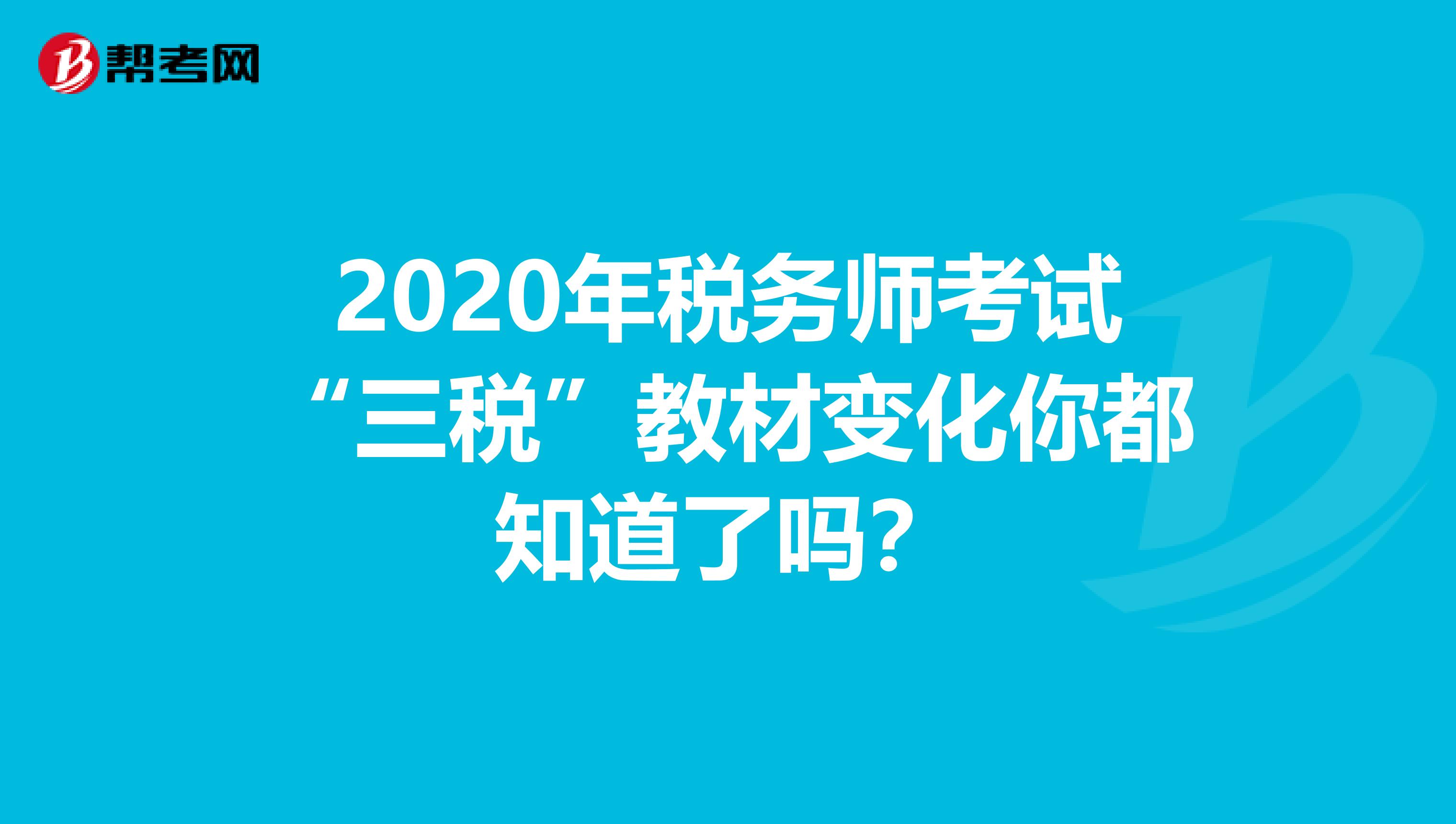 2020年税务师考试“三税”教材变化你都知道了吗？