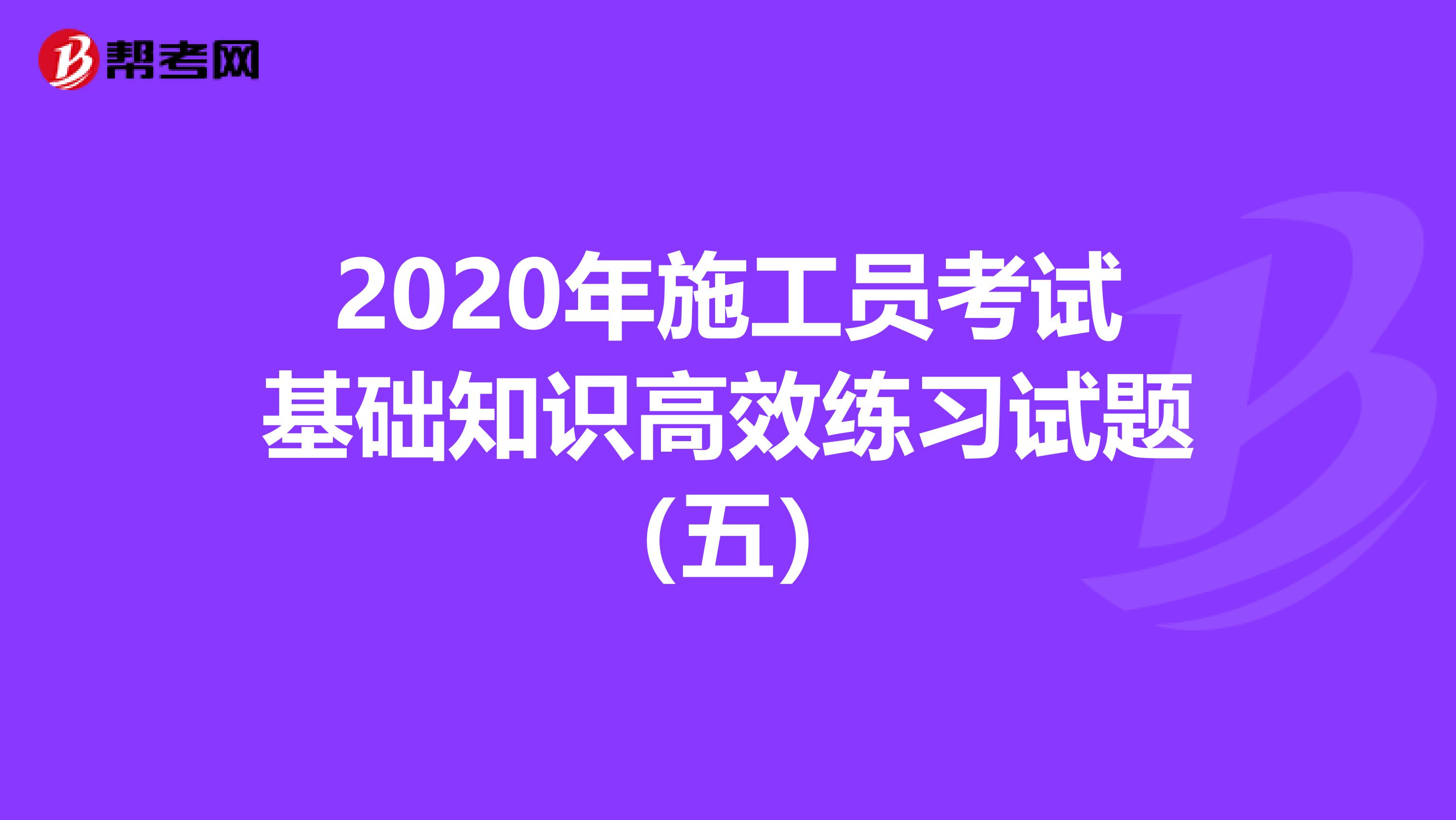 2020年施工员考试基础知识高效练习试题（五）