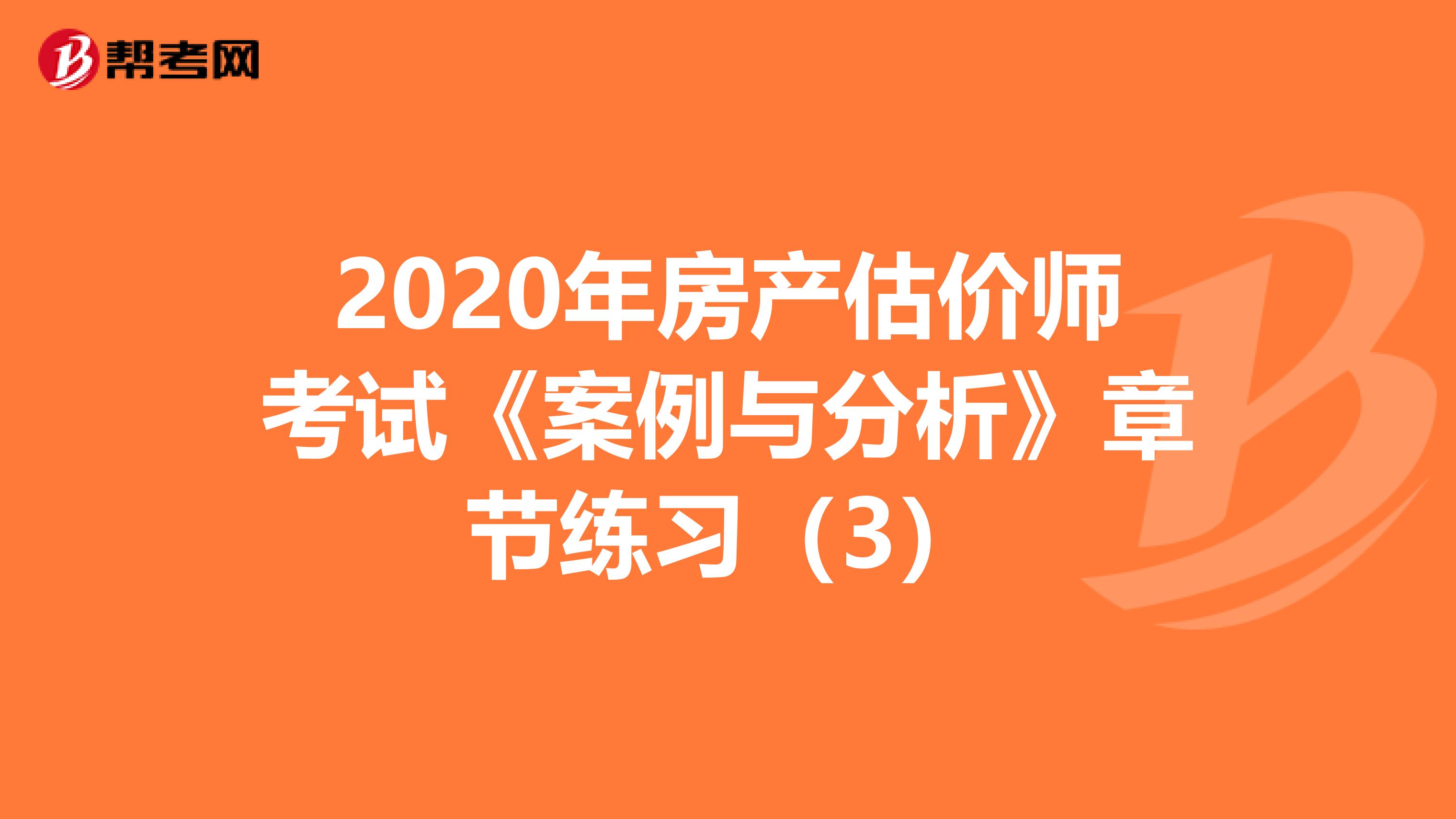 2020年房产估价师考试《案例与分析》章节练习（3）