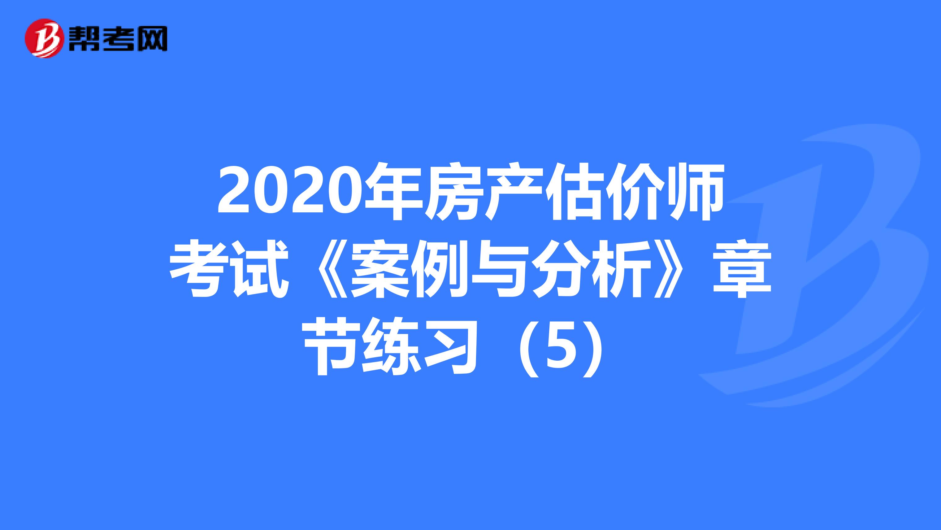 2020年房产估价师考试《案例与分析》章节练习（5）
