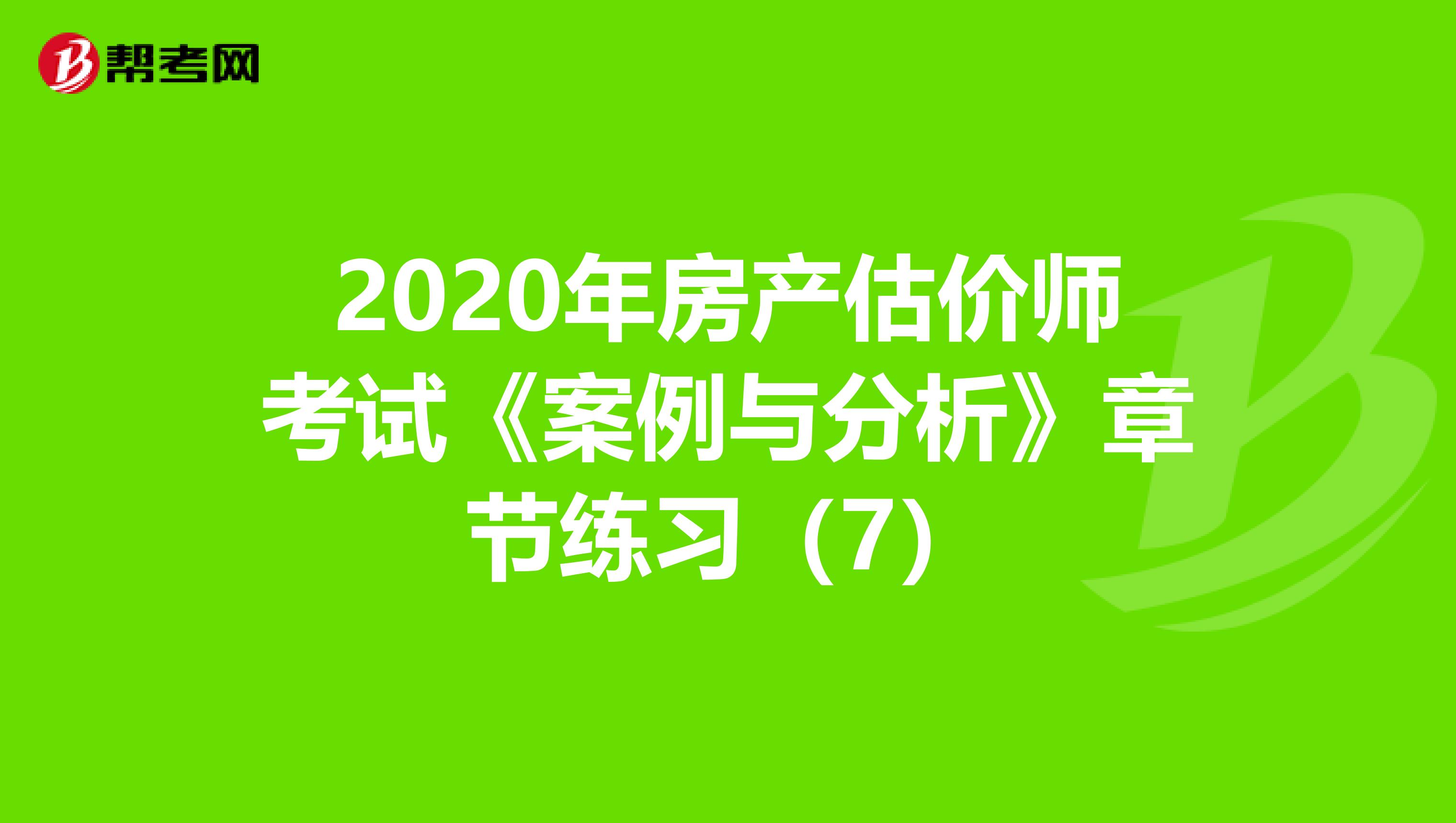 2020年房产估价师考试《案例与分析》章节练习（7）