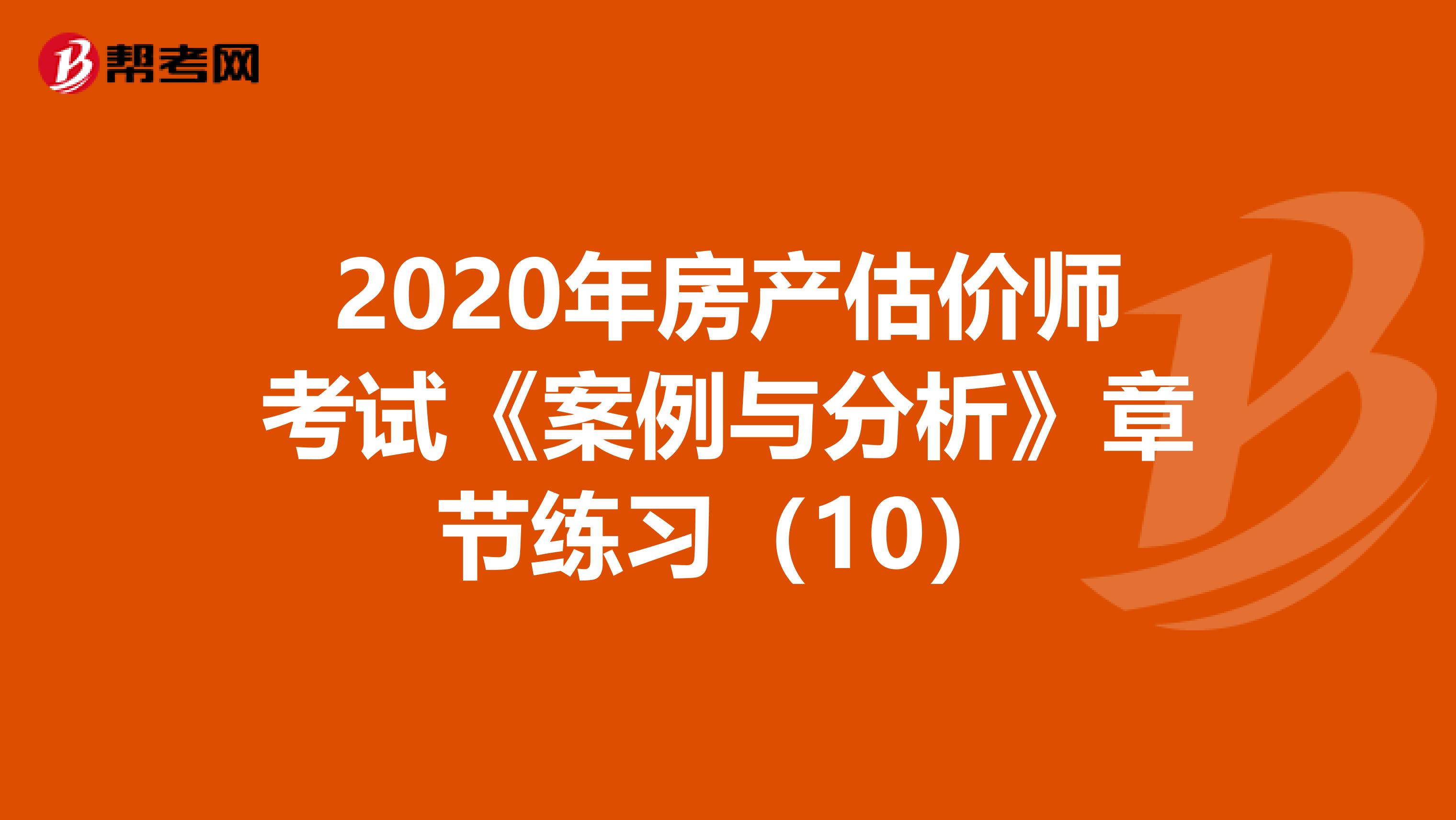 2020年房产估价师考试《案例与分析》章节练习（10）