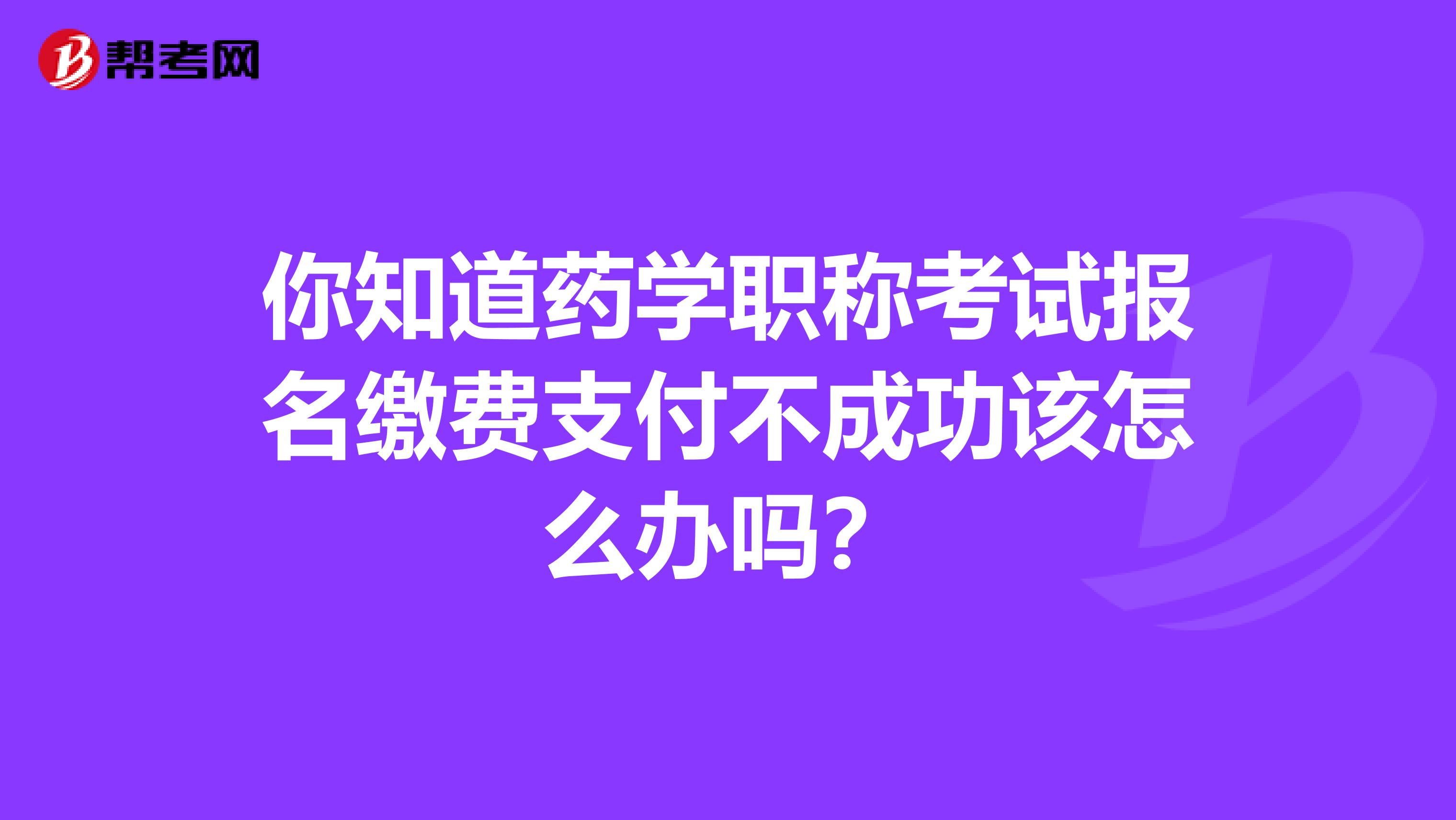 你知道药学职称考试报名缴费支付不成功该怎么办吗？