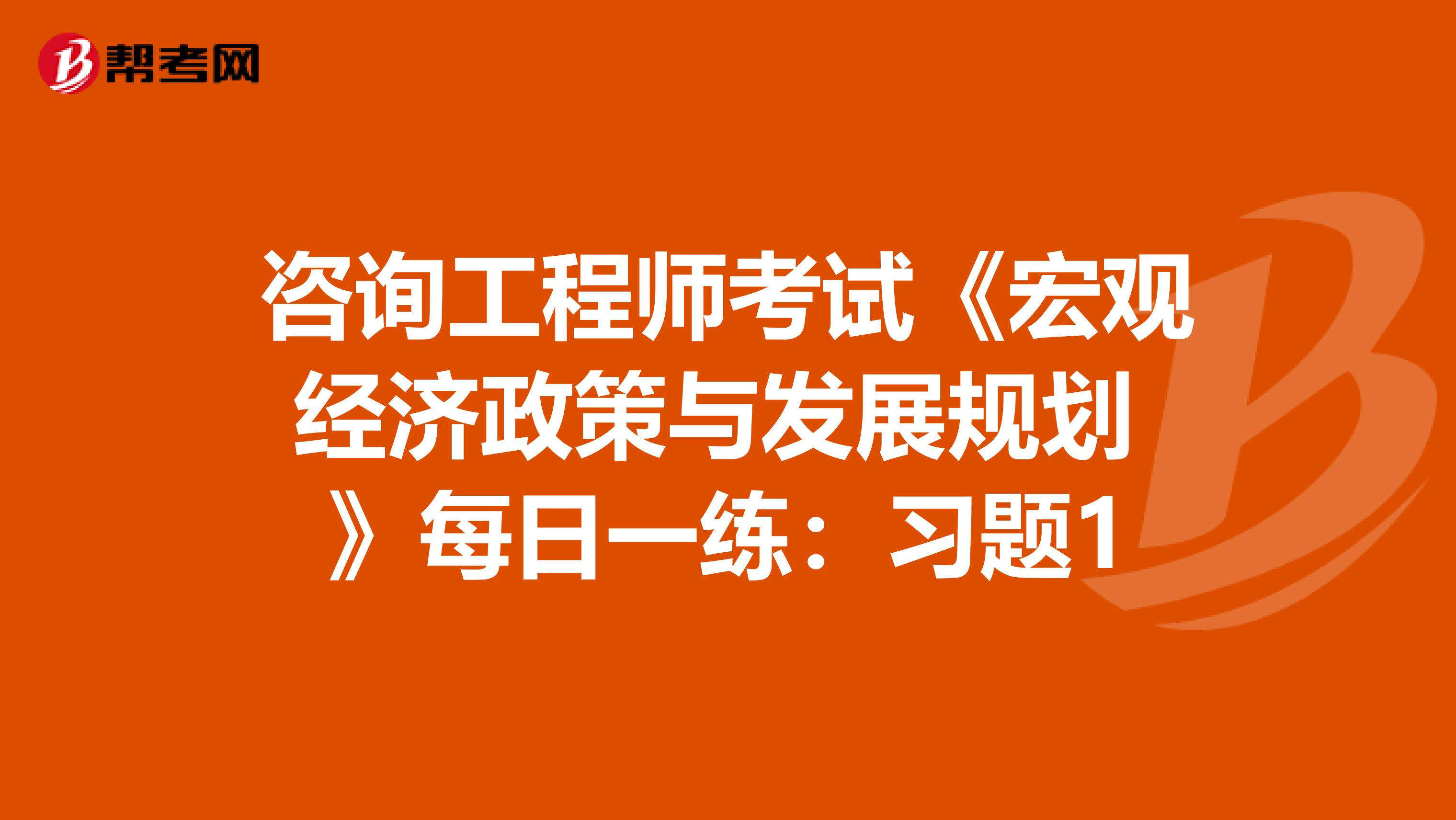 咨询工程师考试《宏观经济政策与发展规划 》每日一练：习题1