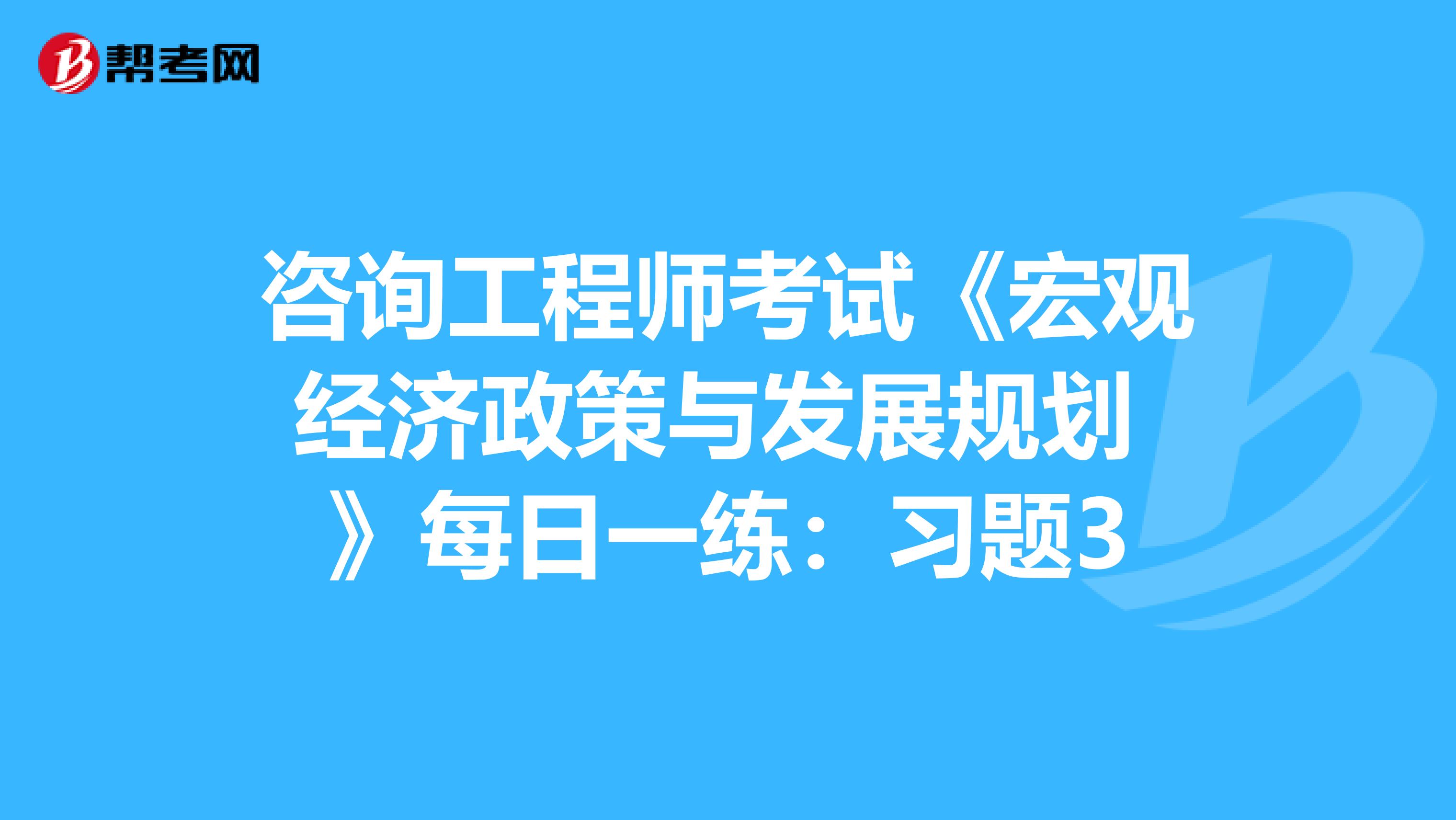 咨询工程师考试《宏观经济政策与发展规划 》每日一练：习题3