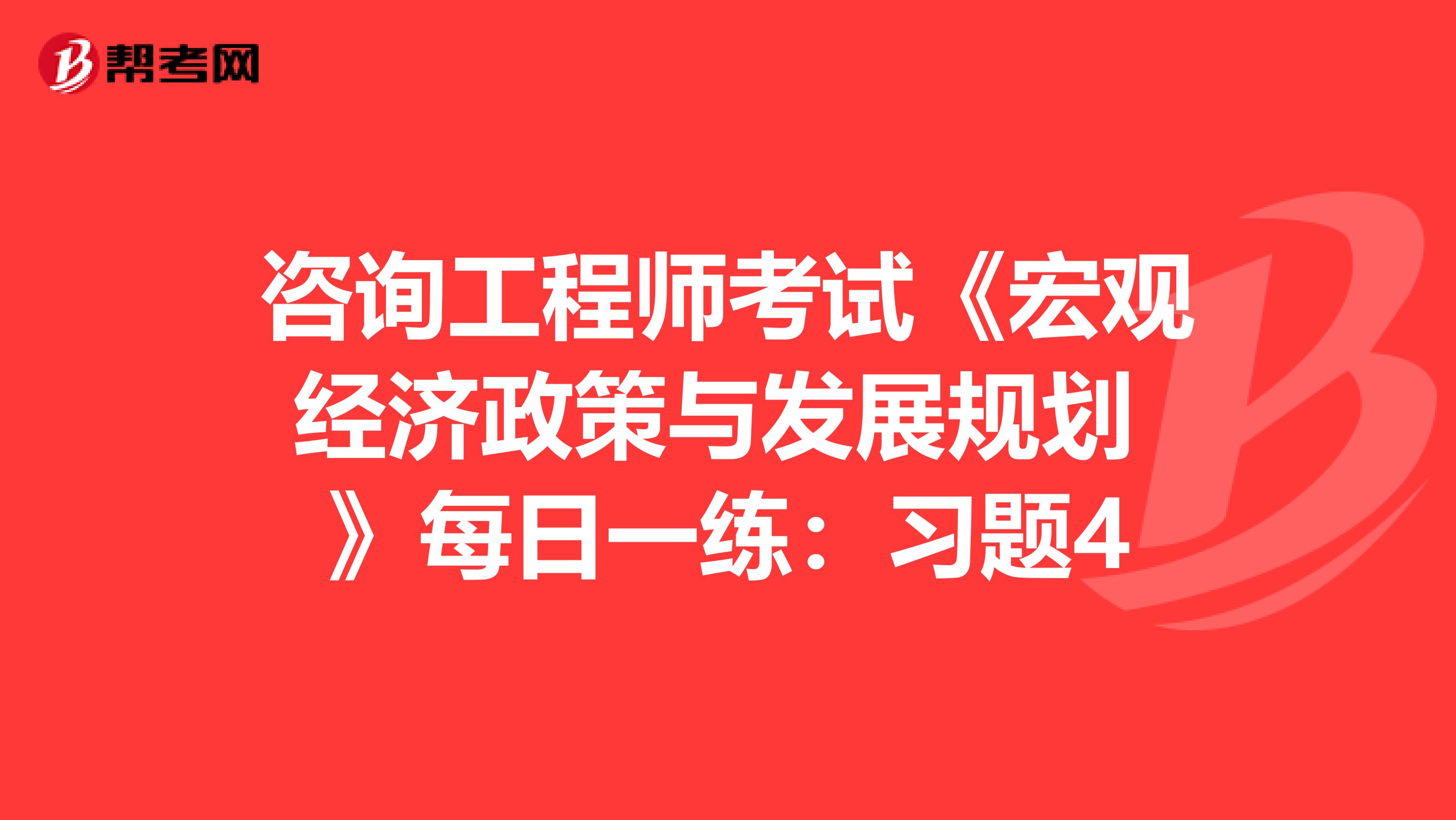 咨询工程师考试《宏观经济政策与发展规划 》每日一练：习题4