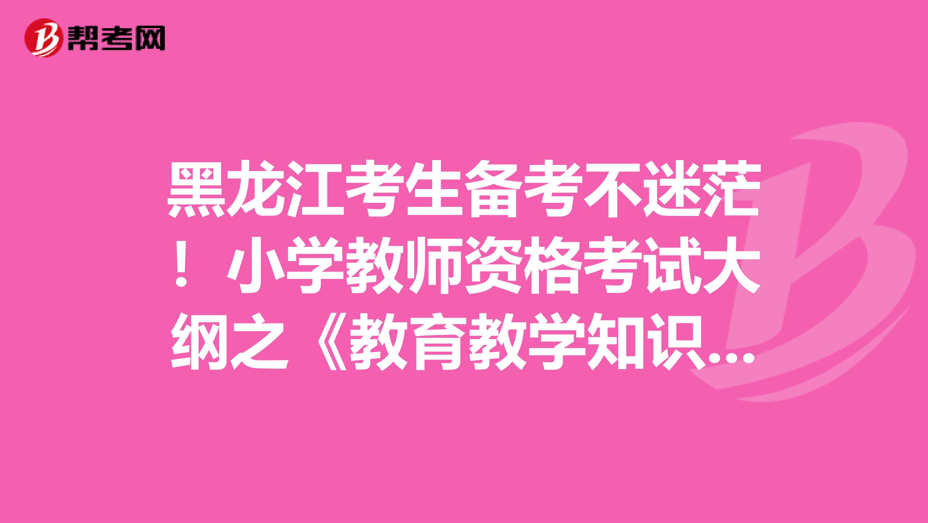 黑龙江考生备考不迷茫！小学教师资格考试大纲之《教育教学知识与能力》