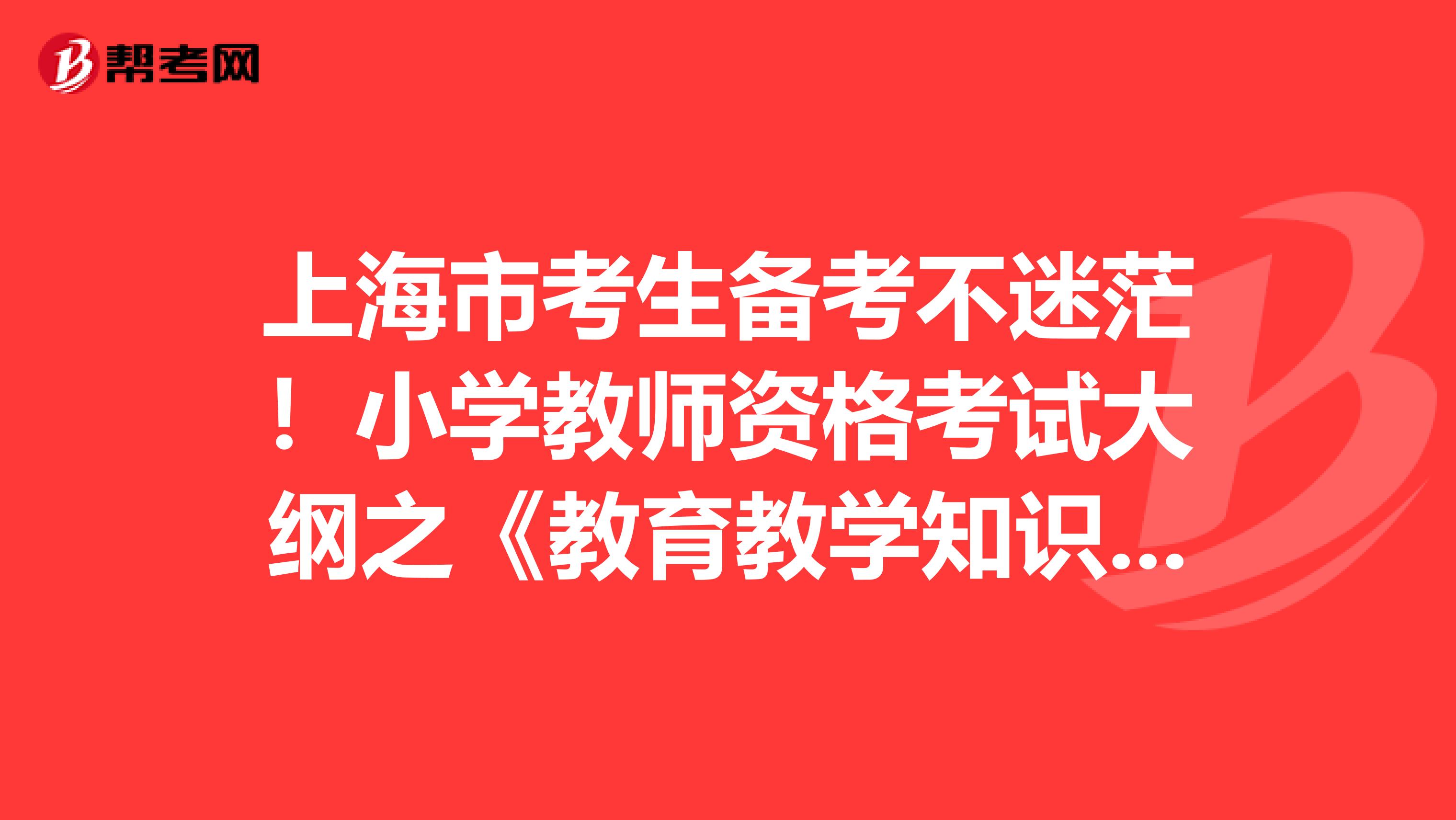 上海市考生备考不迷茫！小学教师资格考试大纲之《教育教学知识与能力》