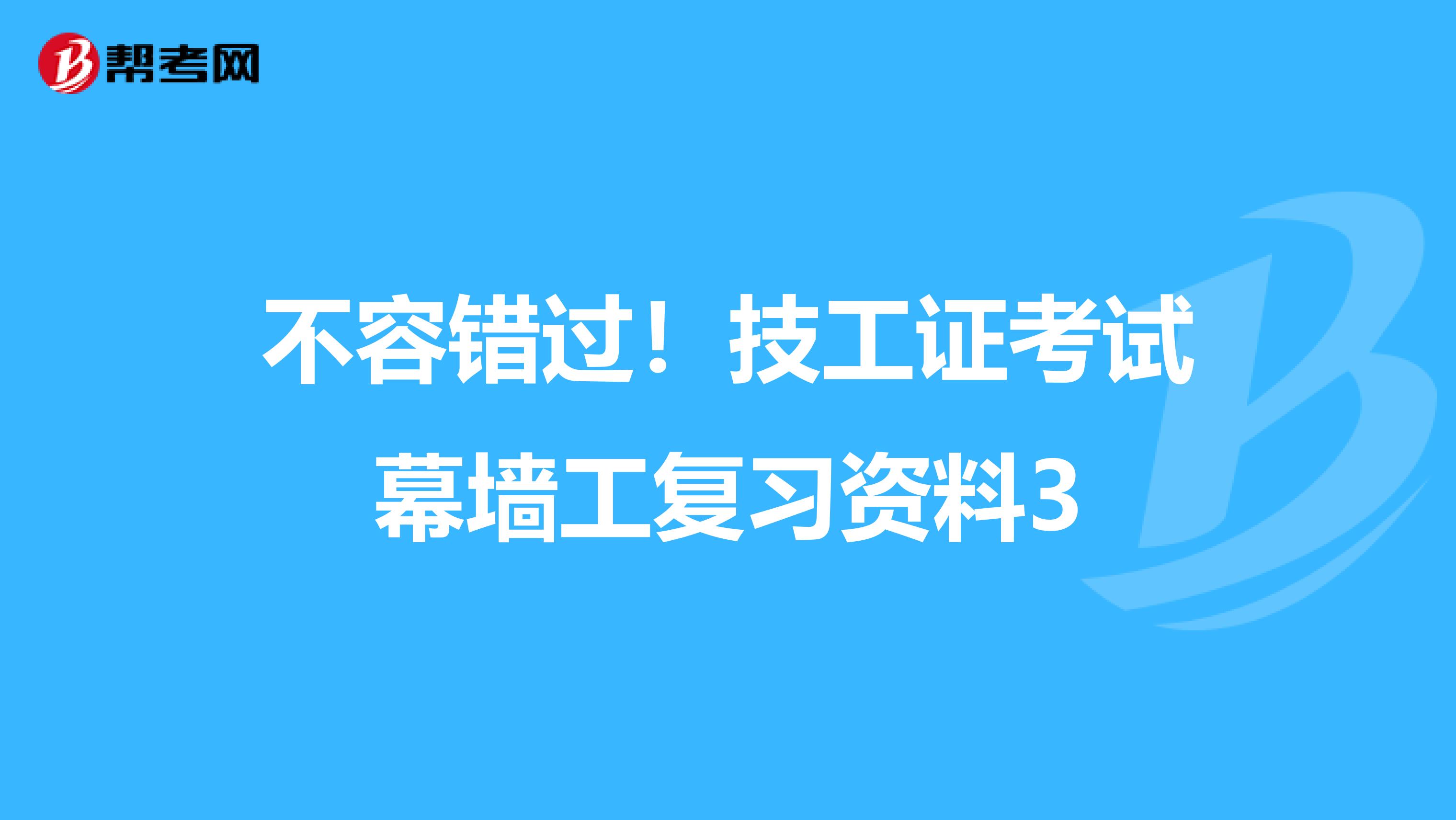 不容错过！技工证考试幕墙工复习资料3