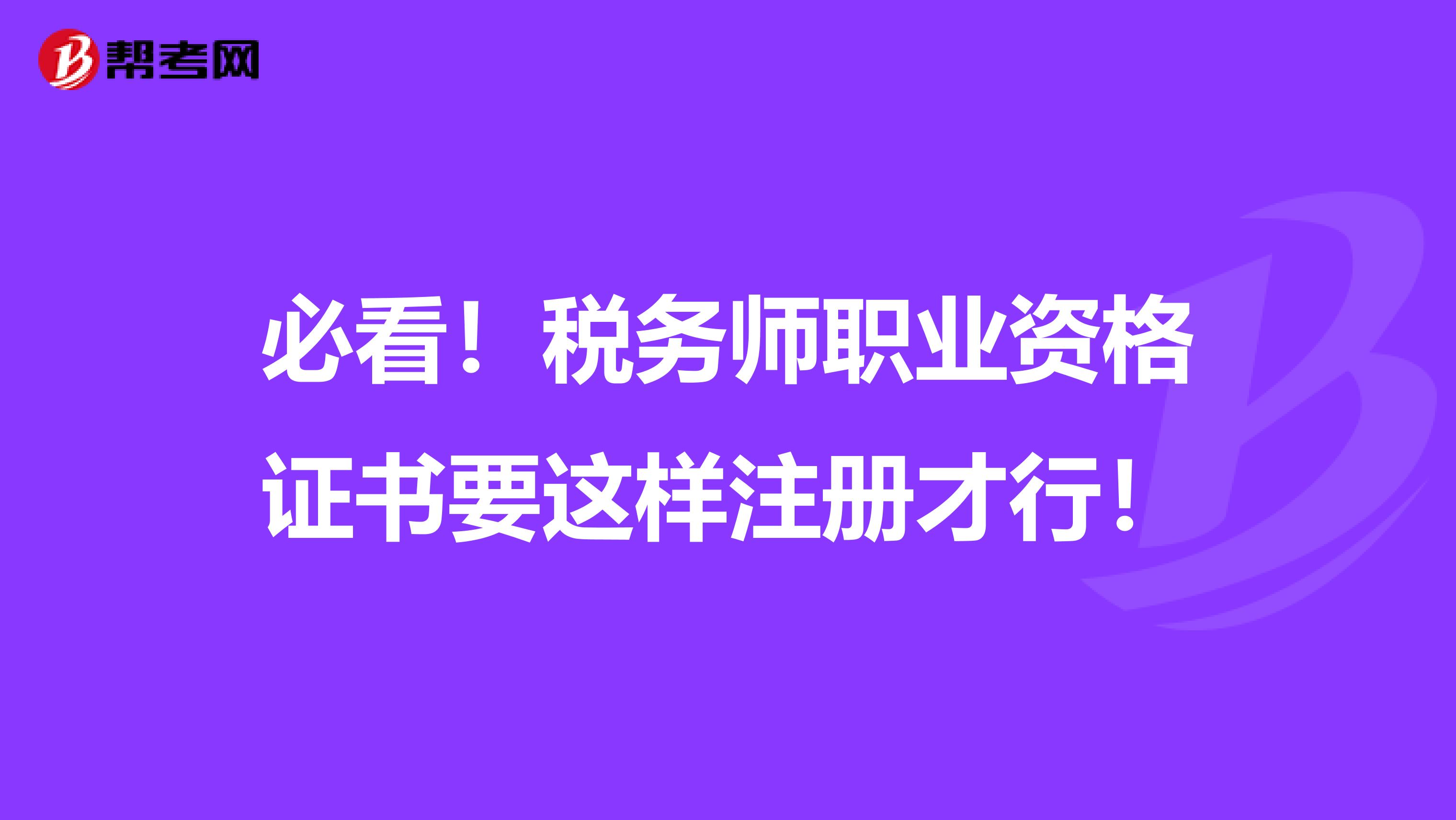 必看！稅務(wù)師職業(yè)資格證書要這樣注冊(cè)才行！