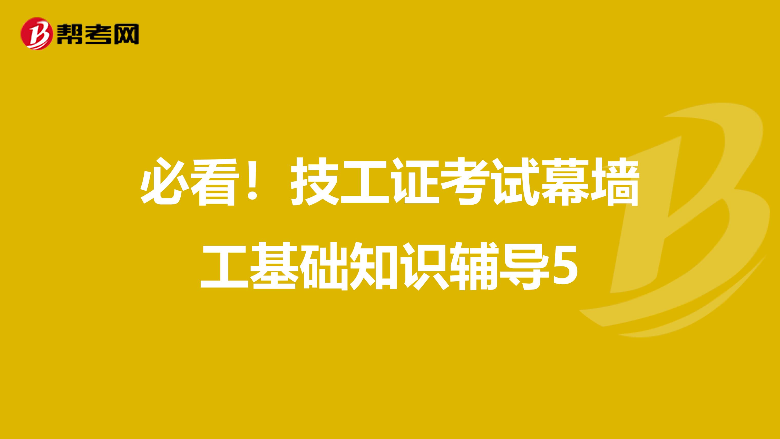 必看！技工证考试幕墙工基础知识辅导5