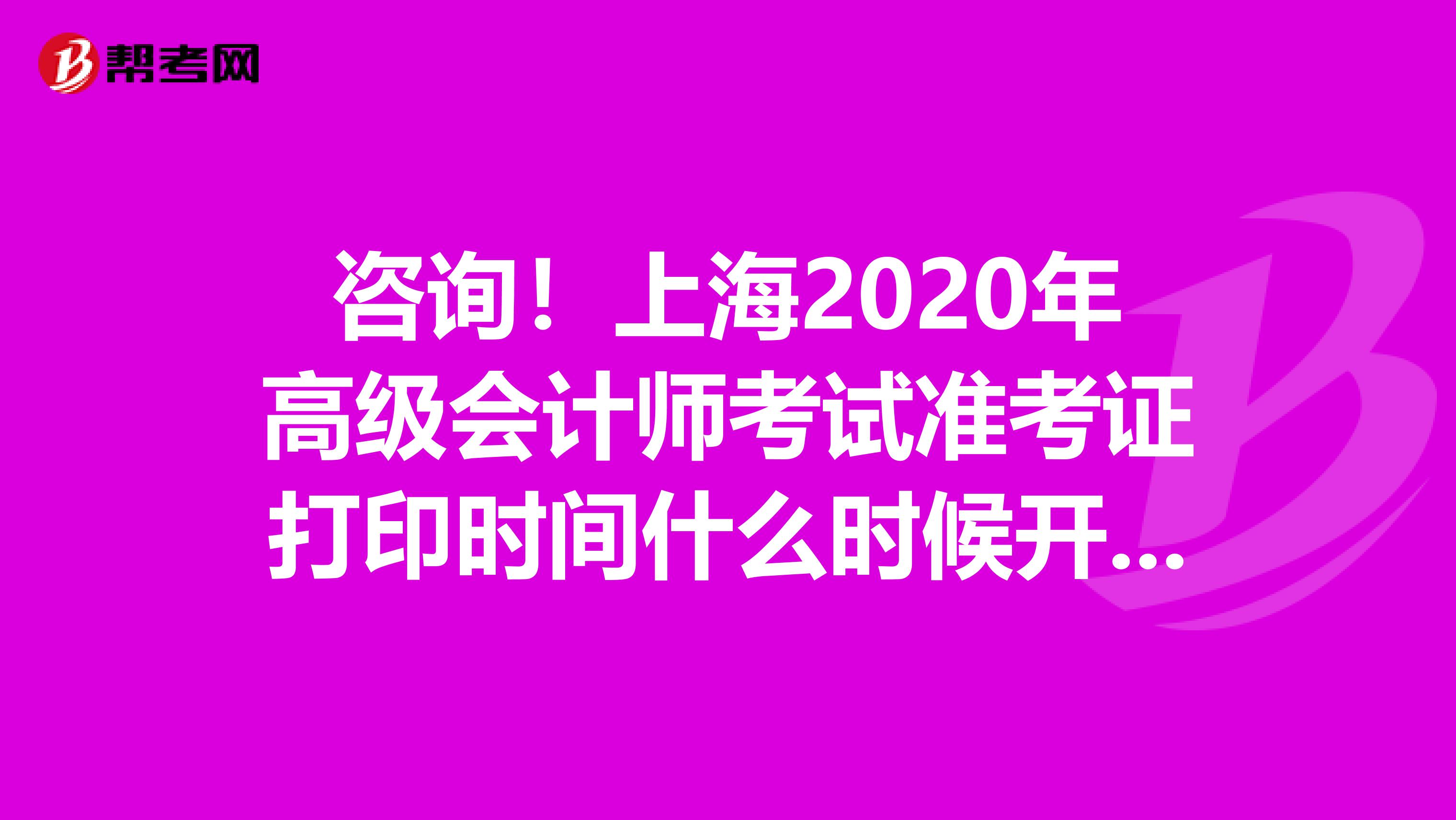 咨询！上海2020年高级会计师考试准考证打印时间什么时候开始？