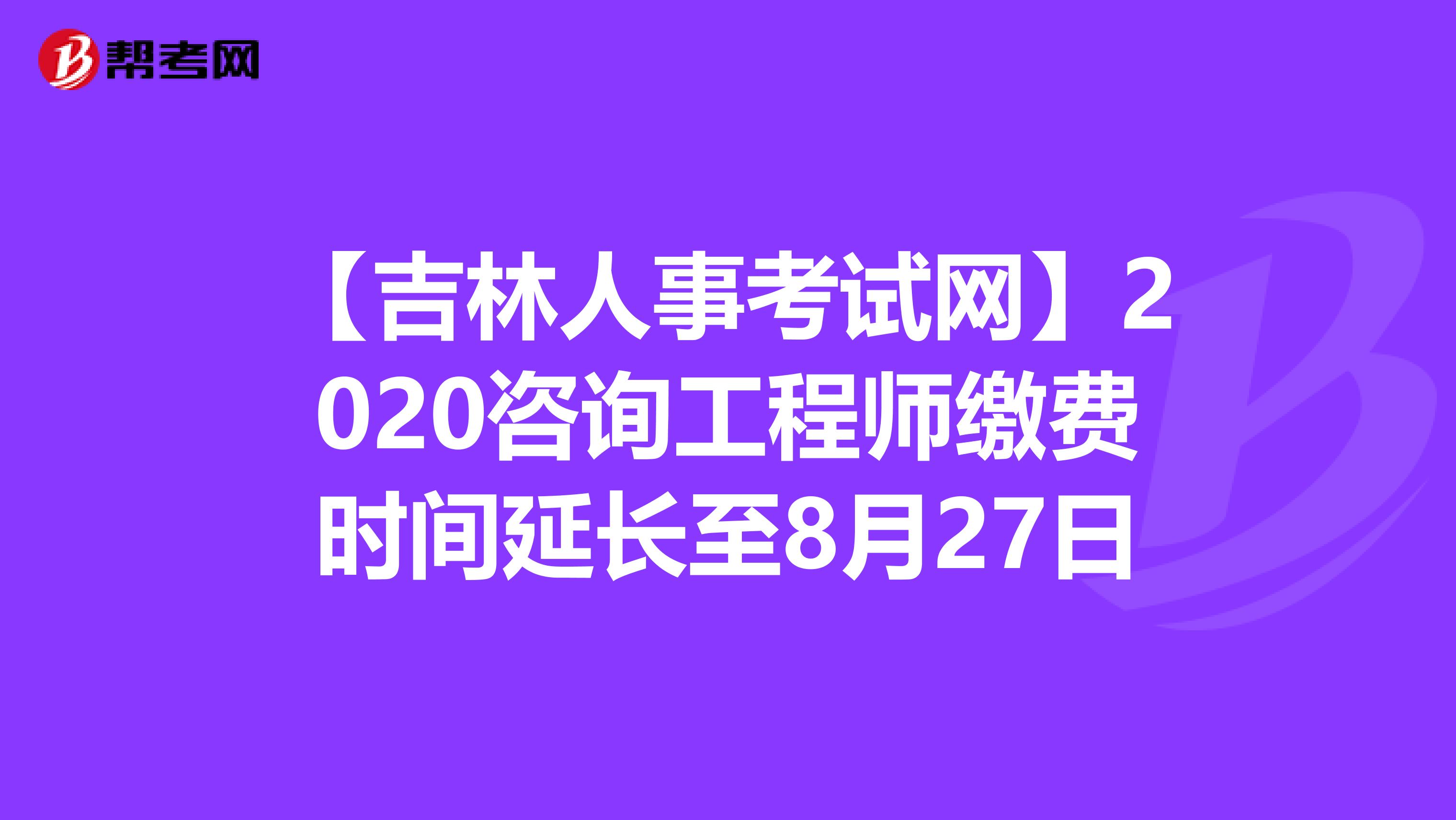 【吉林人事考试网】2020咨询工程师缴费时间延长至8月27日