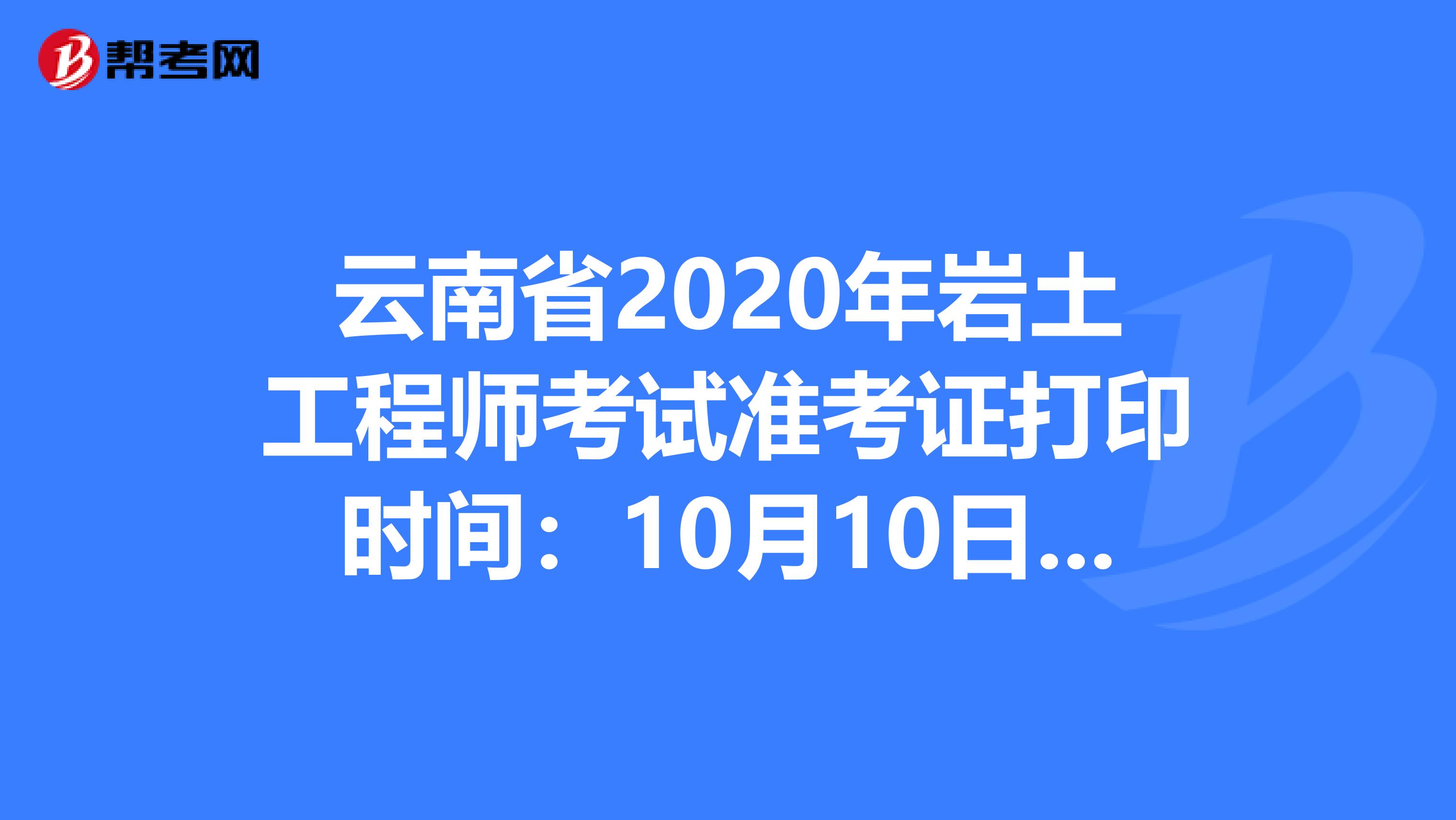 云南省2020年岩土工程师考试准考证打印时间：10月10日-16日