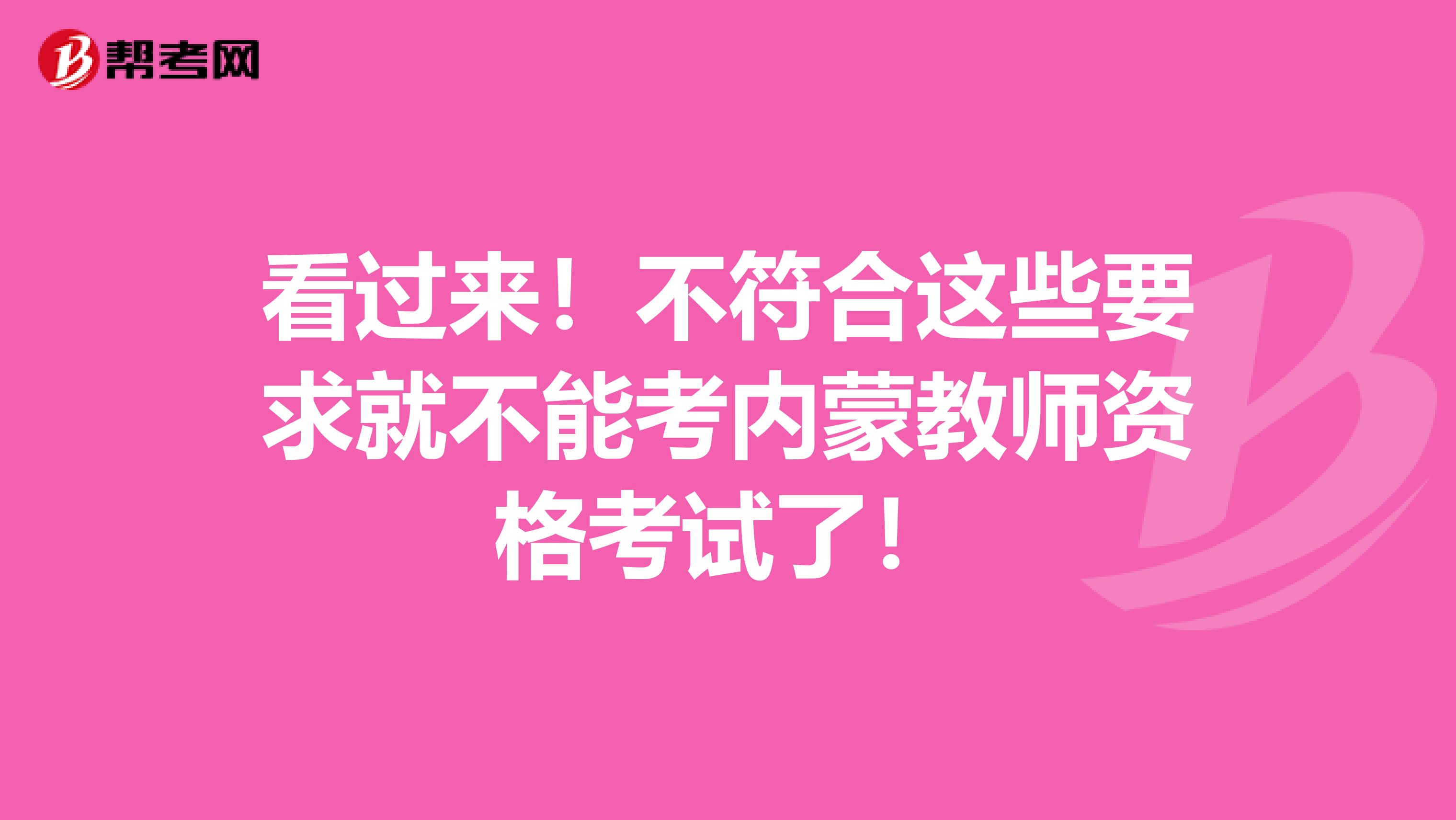 看过来！不符合这些要求就不能考内蒙教师资格考试了！