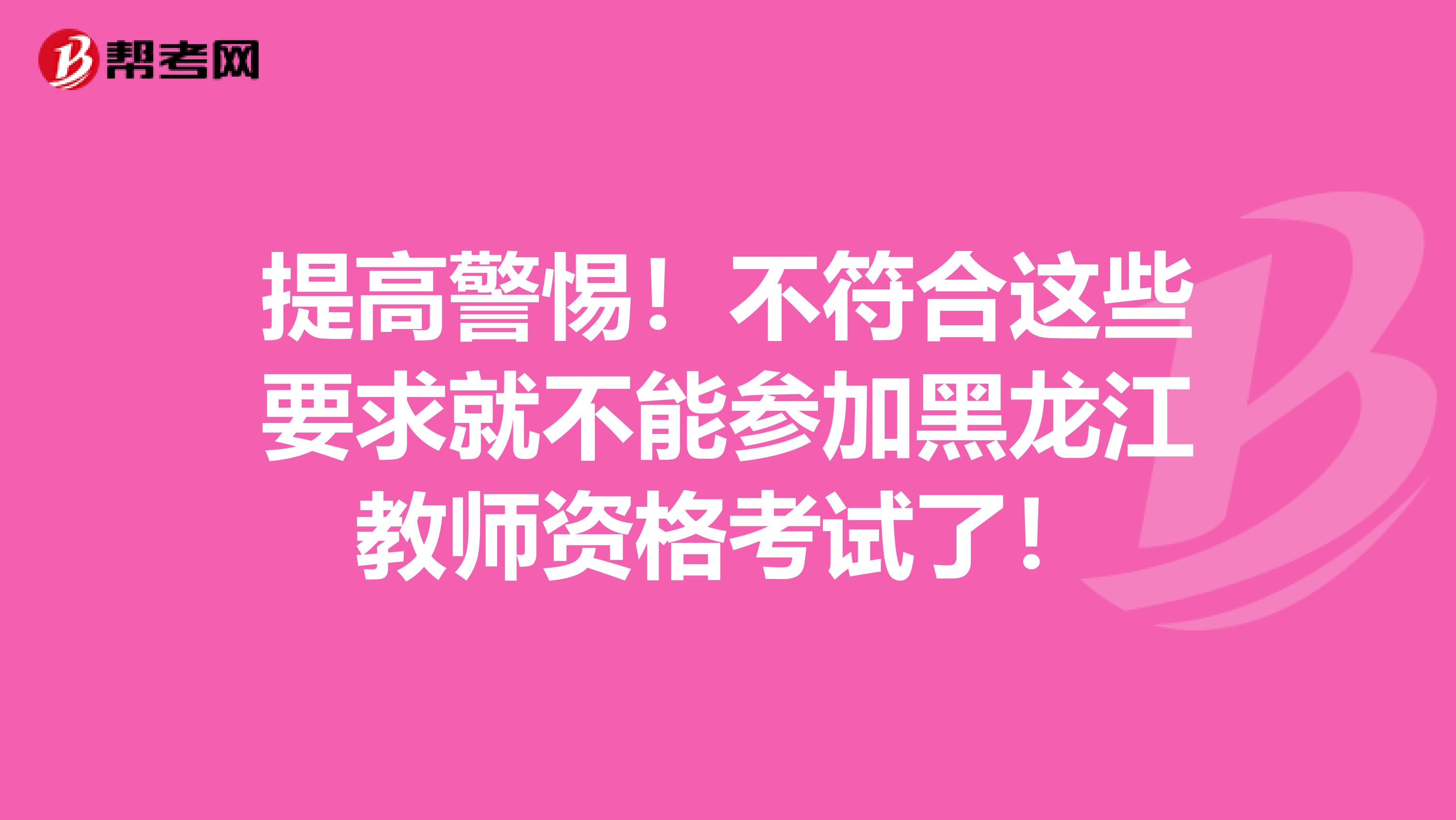 提高警惕！不符合这些要求就不能参加黑龙江教师资格考试了！