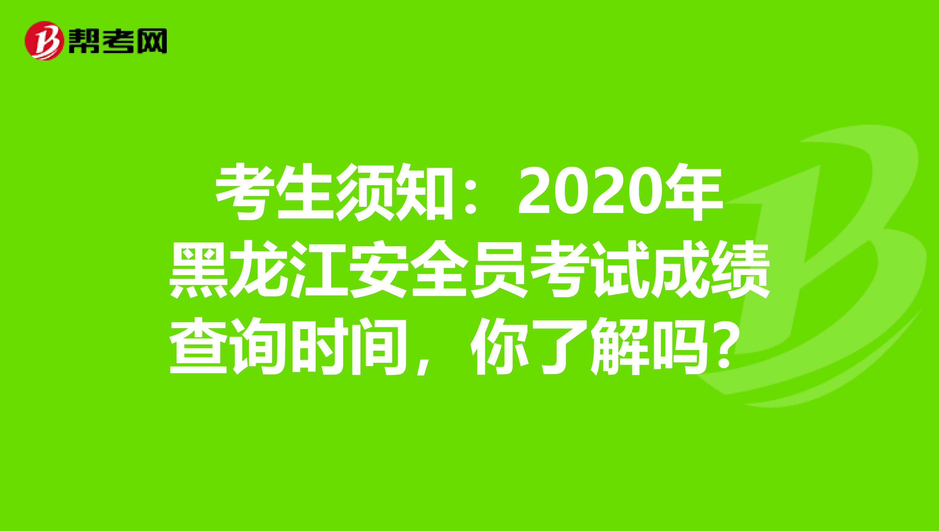 考生须知：2020年黑龙江安全员考试成绩查询时间，你了解吗？