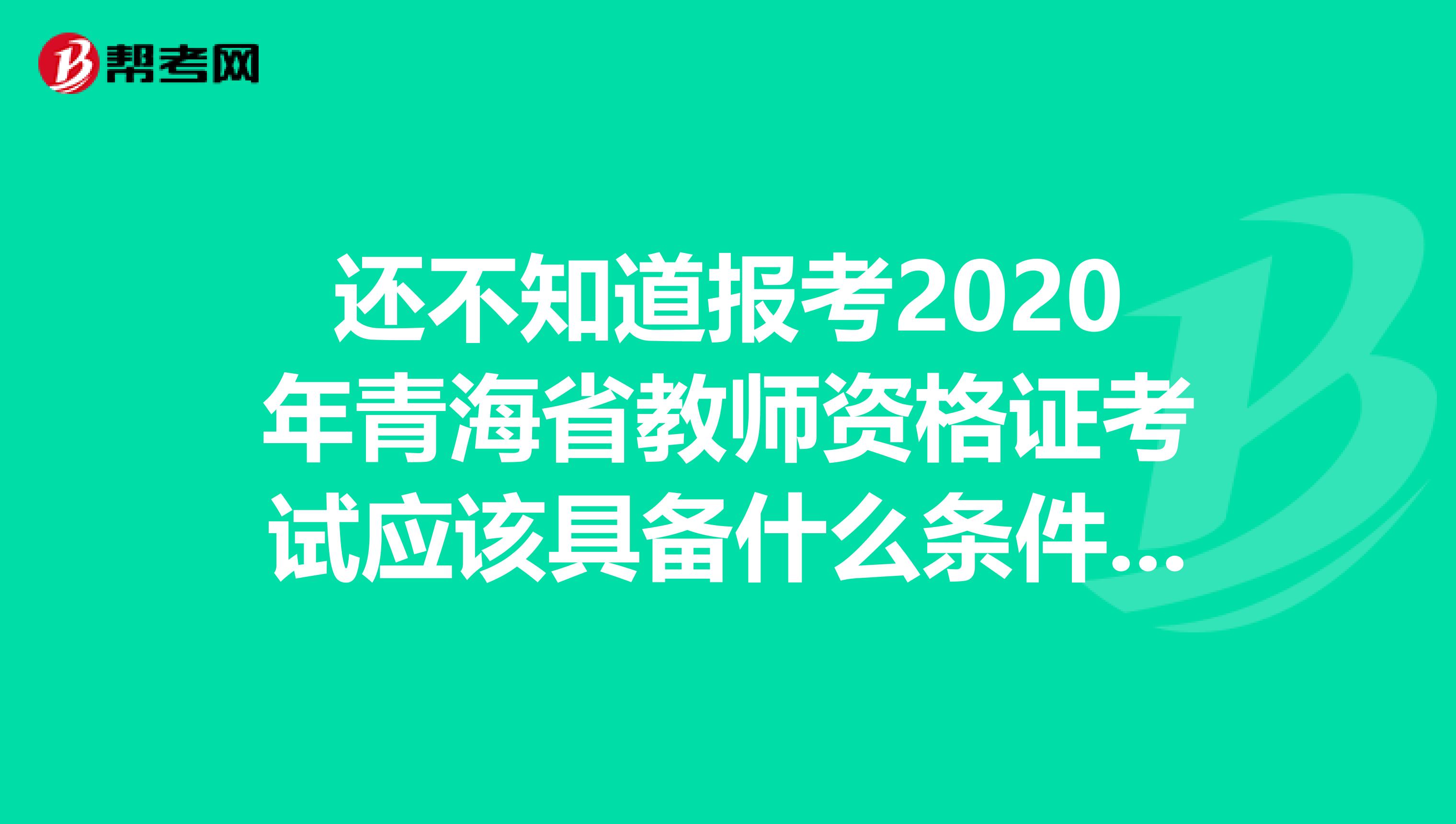 还不知道报考2020年青海省教师资格证考试应该具备什么条件？赶紧看