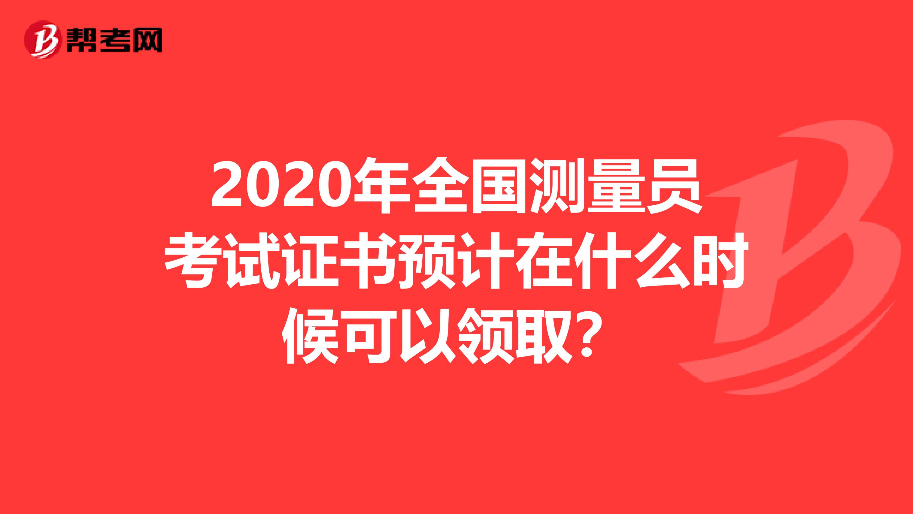 2020年全国测量员考试证书预计在什么时候可以领取？