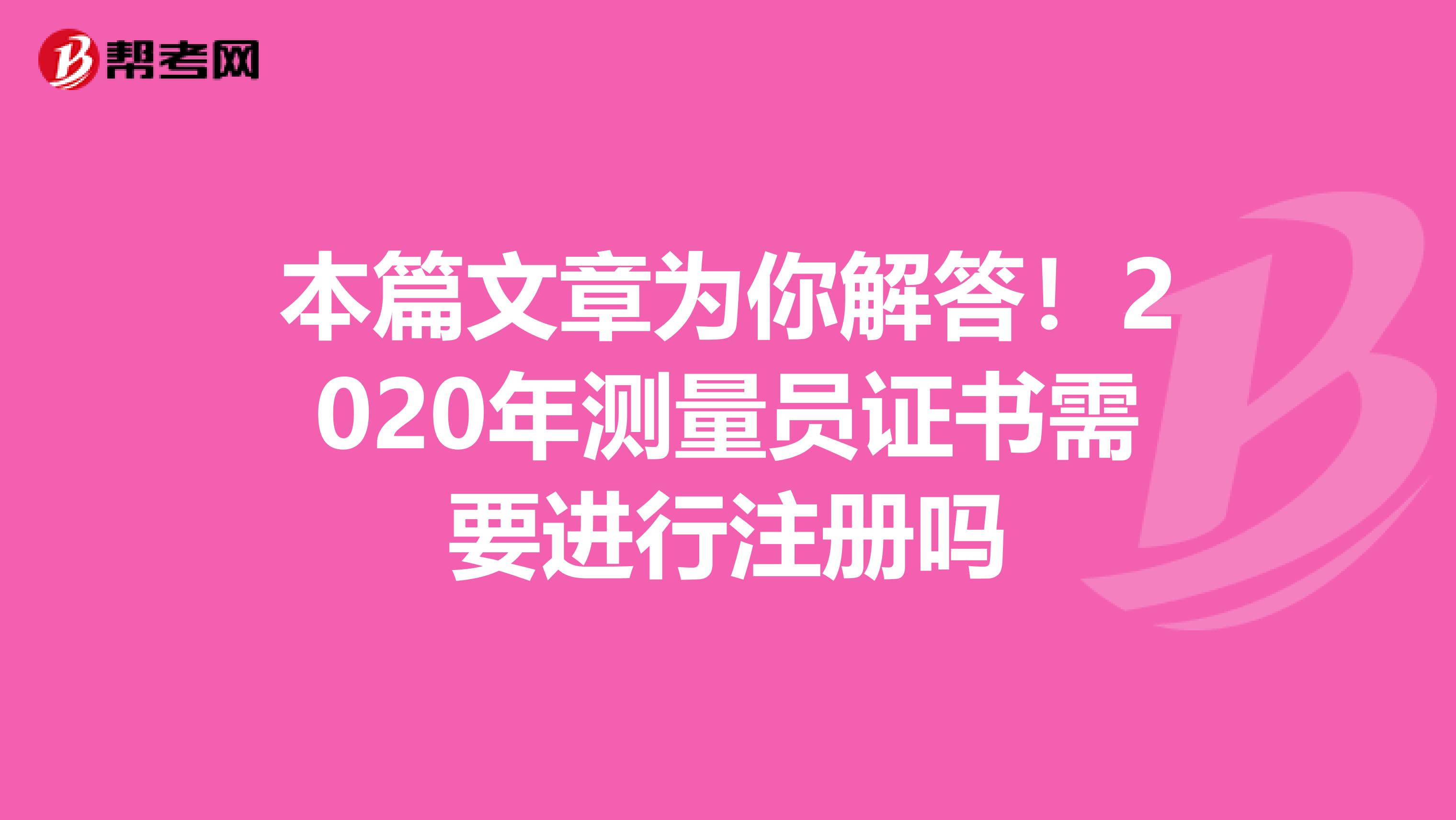 本篇文章为你解答！2020年测量员证书需要进行注册吗