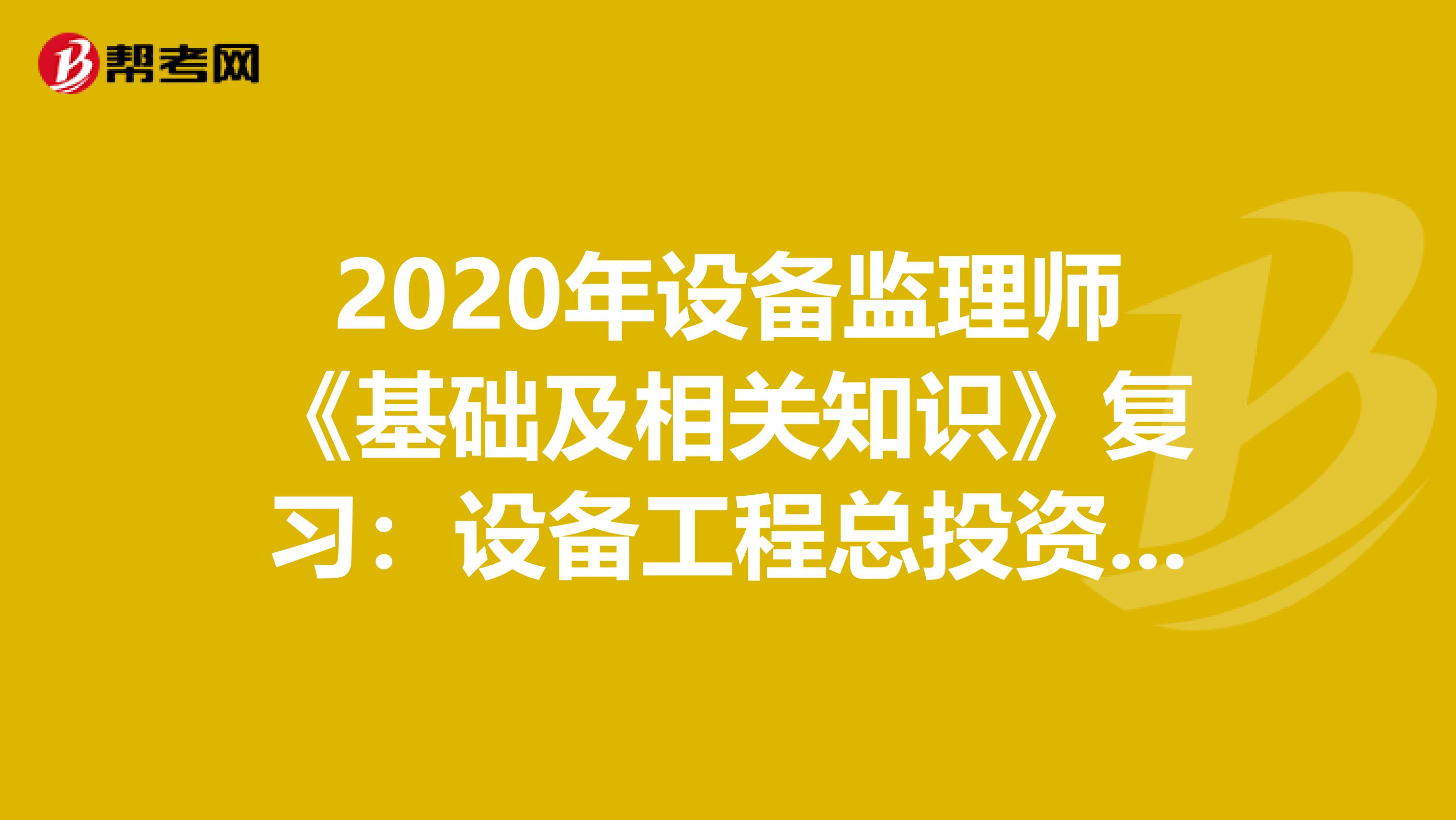 2020年设备监理师《基础及相关知识》复习：设备工程总投资的构成