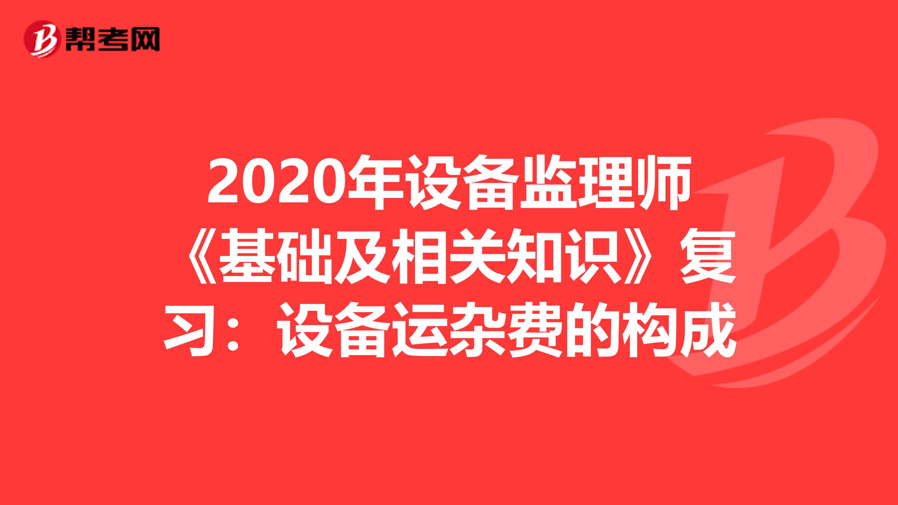 2020年设备监理师《基础及相关知识》复习：设备运杂费的构成
