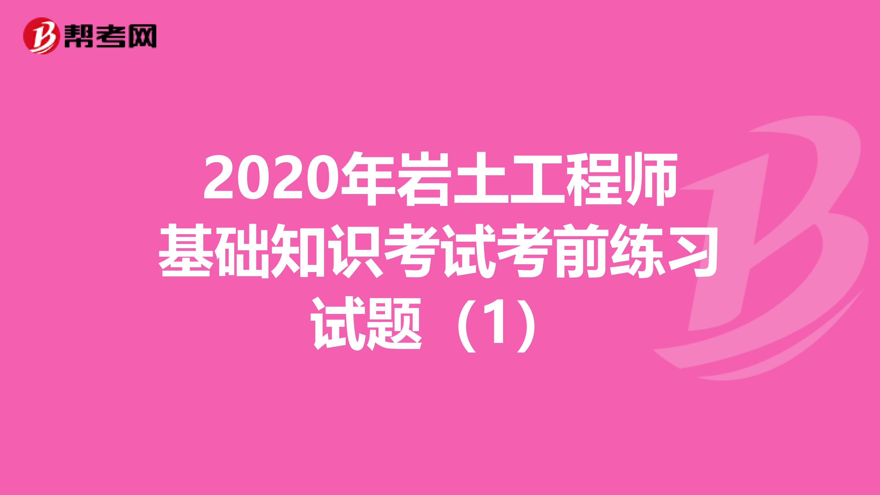 2020年岩土工程师基础知识考试考前练习试题（1）