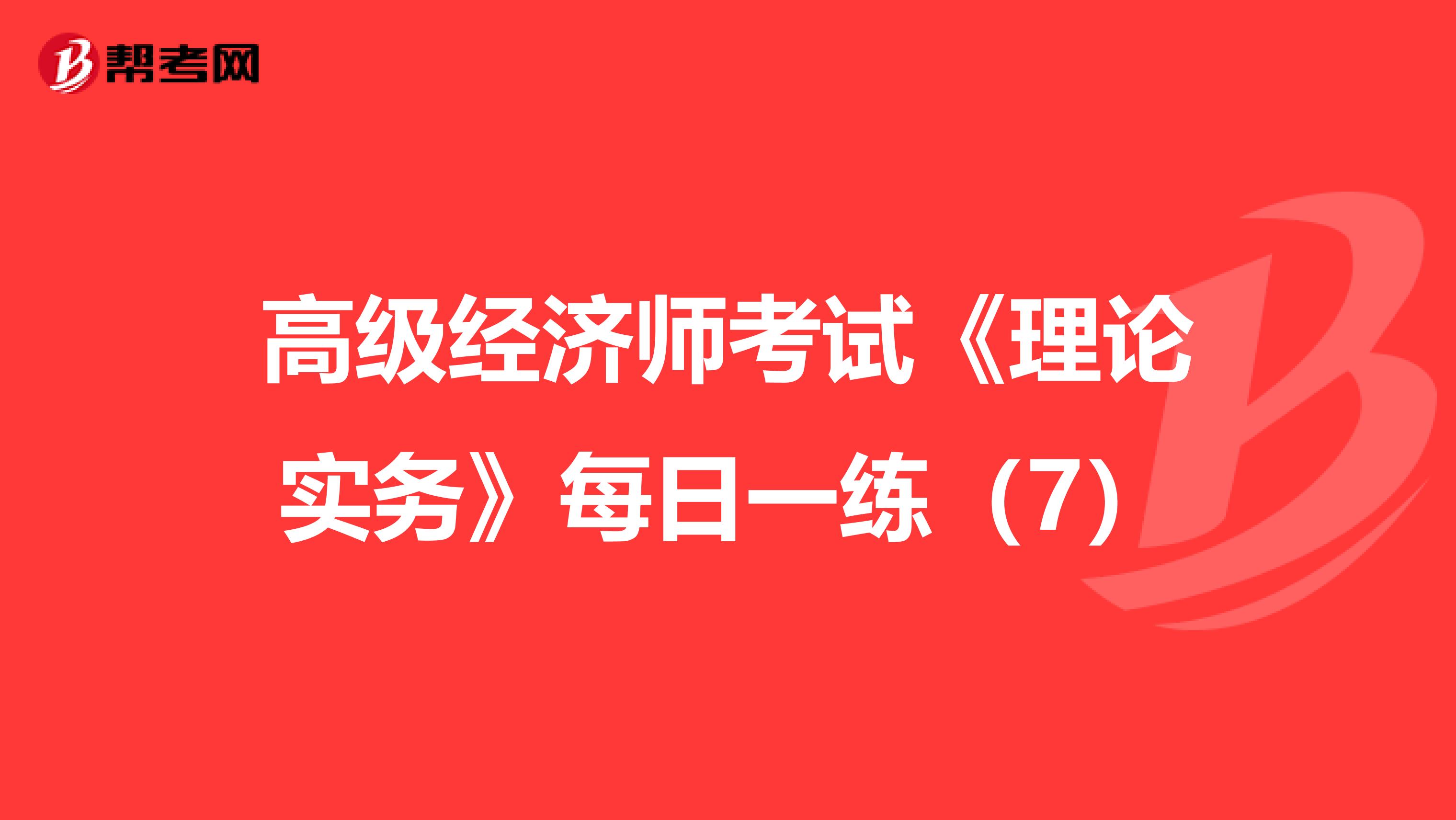 高級經濟師考試《理論實務》每日一練（7）