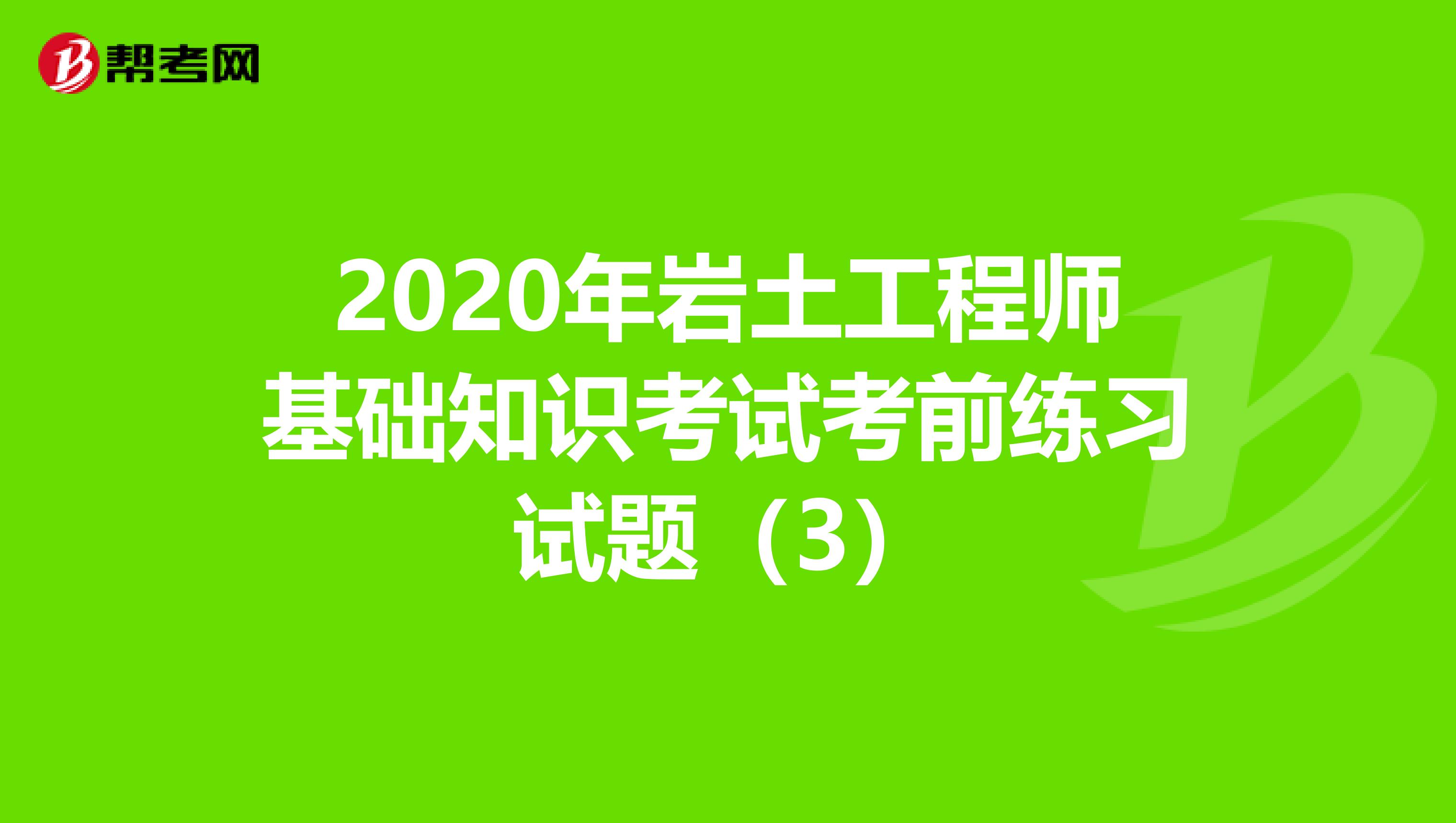 2020年岩土工程师基础知识考试考前练习试题（3）