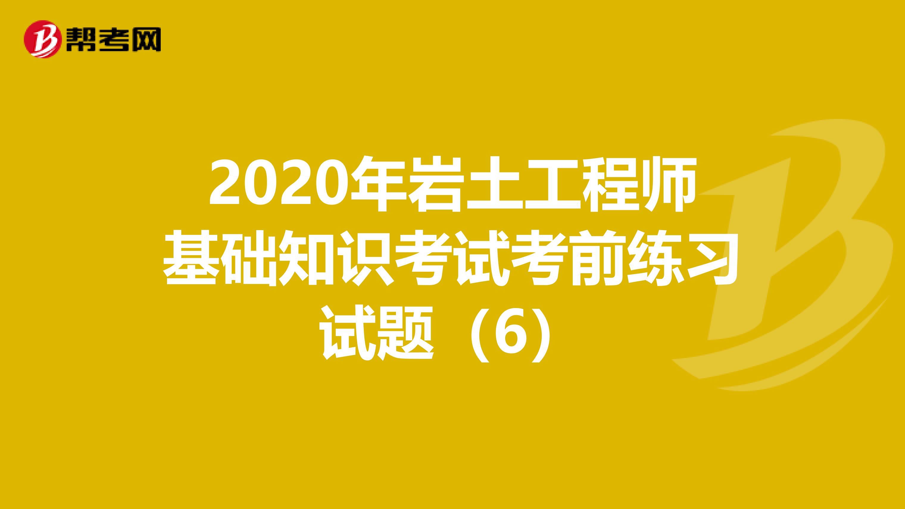 2020年岩土工程师基础知识考试考前练习试题（6）