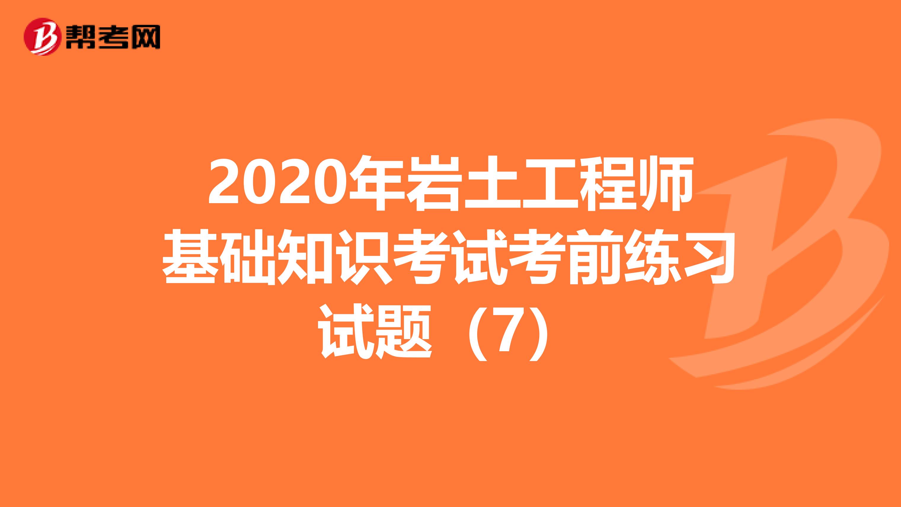 2020年岩土工程师基础知识考试考前练习试题（7）