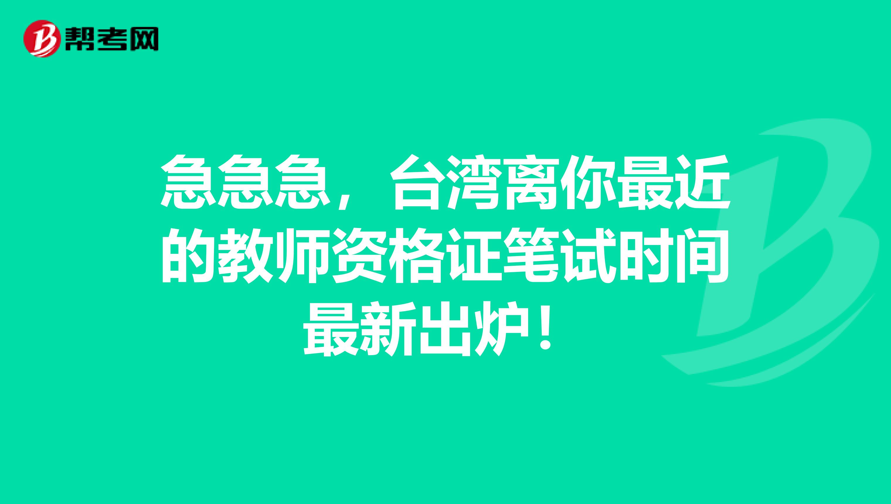 急急急，台湾离你最近的教师资格证笔试时间最新出炉！